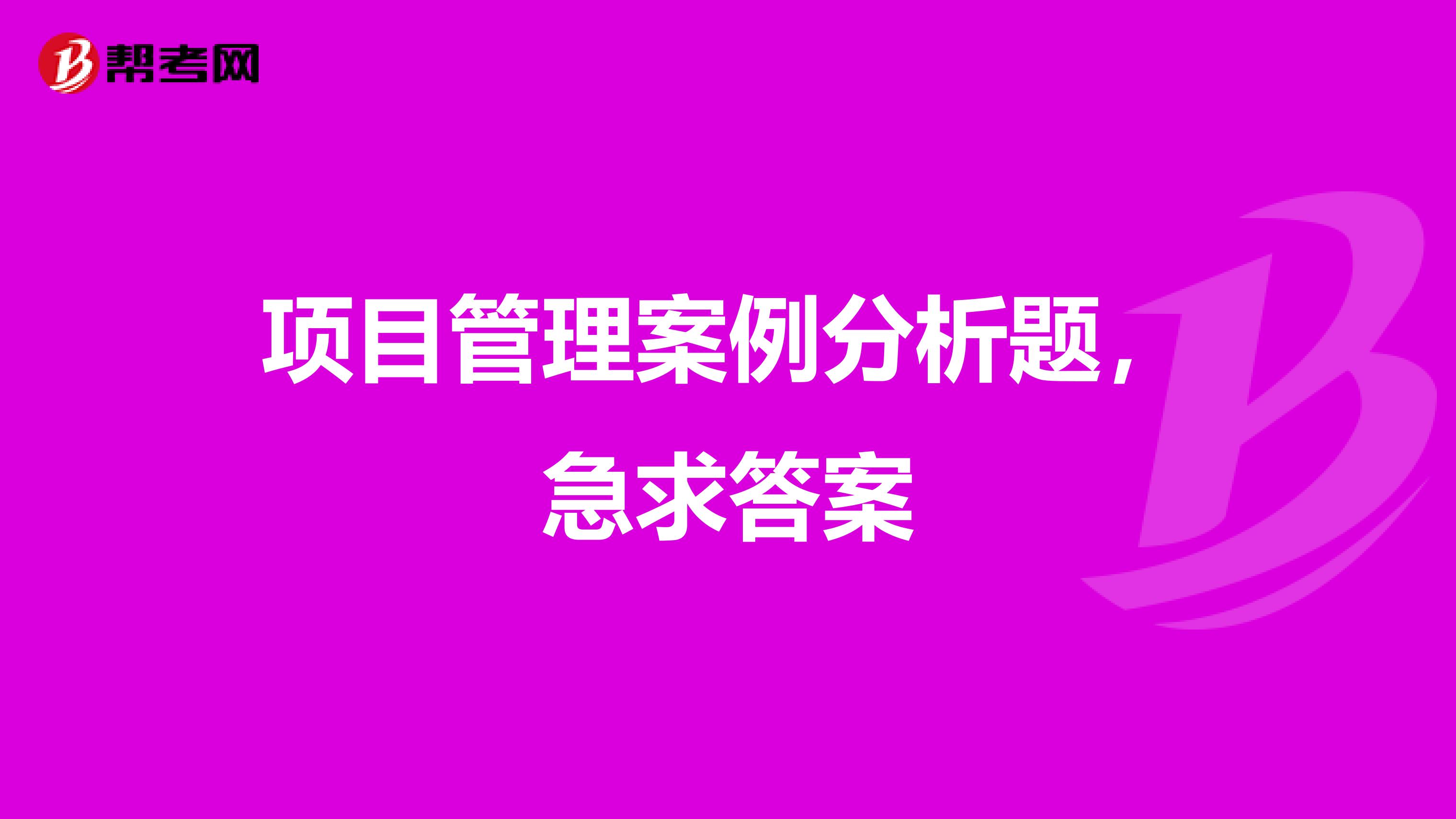 项目管理案例分析题，急求答案