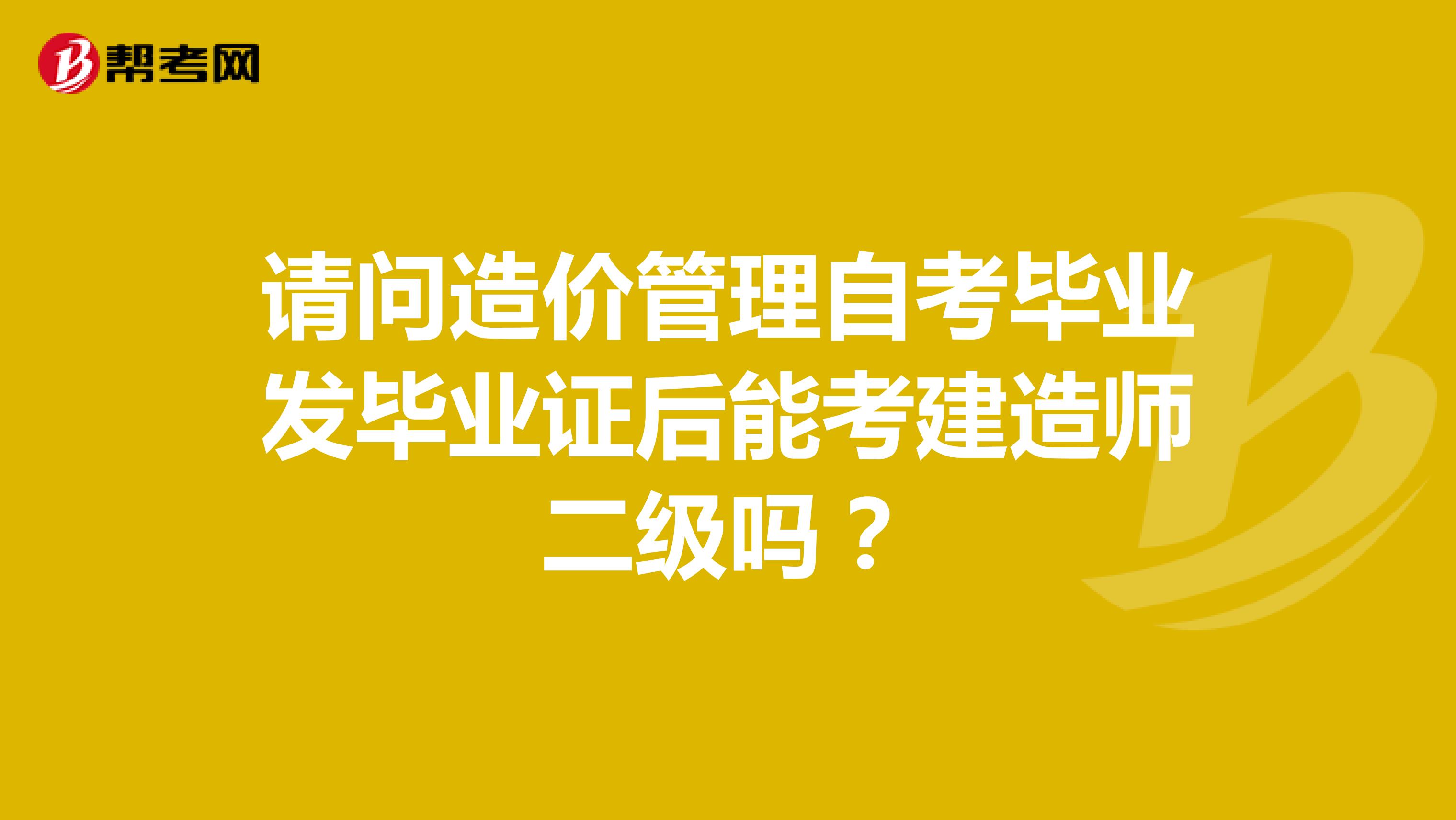 请问造价管理自考毕业发毕业证后能考建造师二级吗?