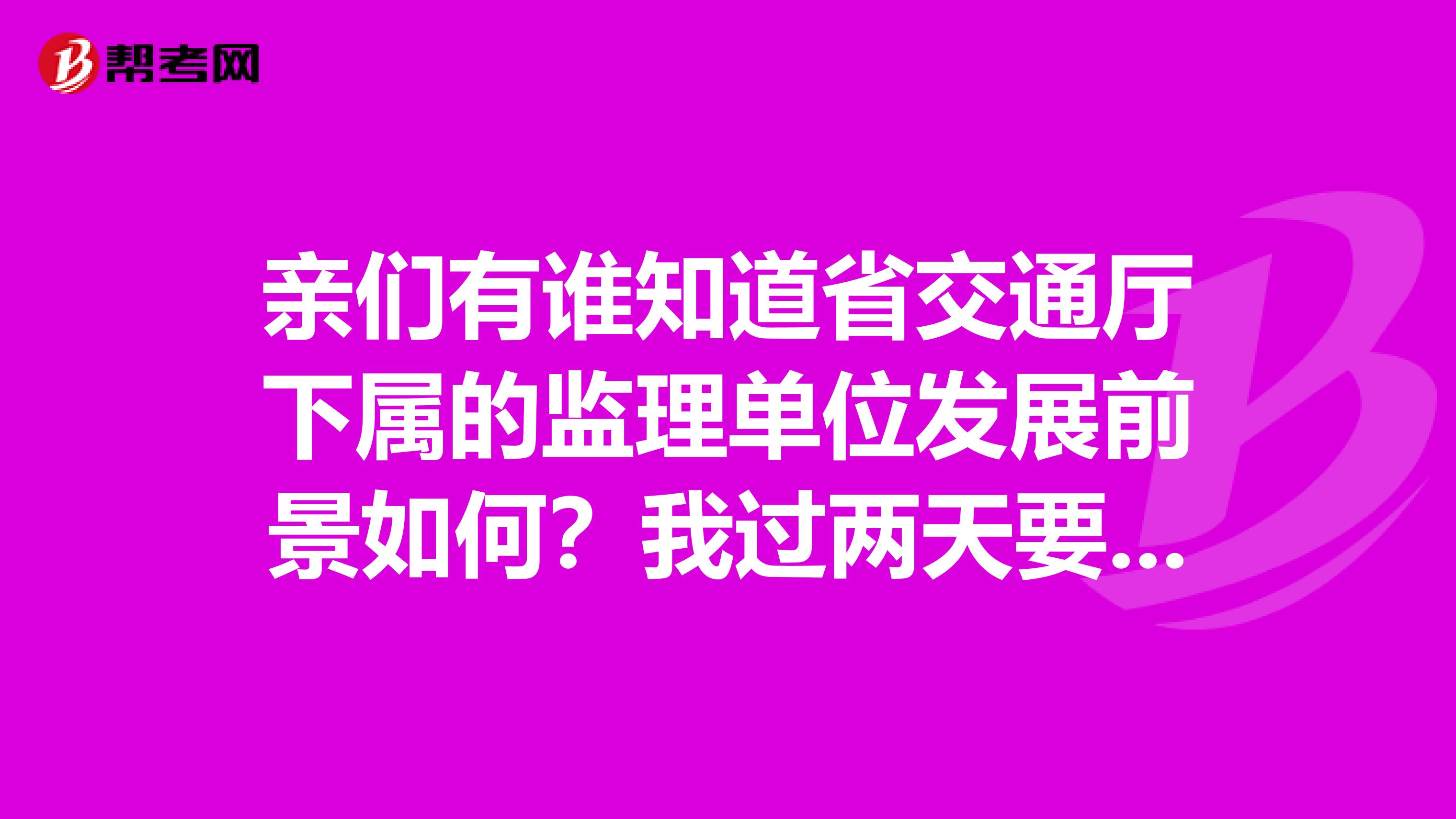 亲们有谁知道省交通厅下属的监理单位发展前景如何?我过两天要去上班好像是搞高速这块
