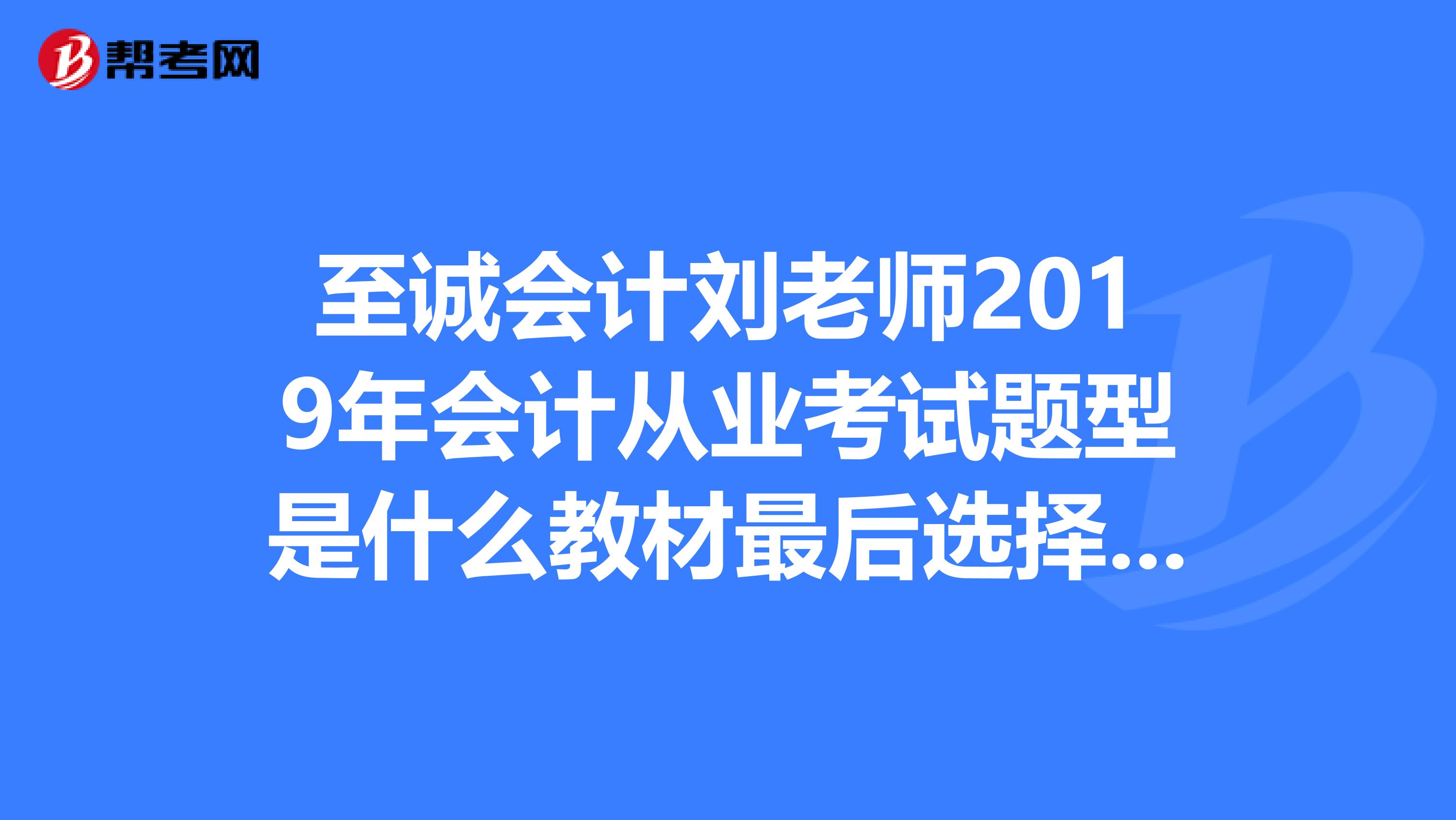 至诚会计刘老师2019年会计从业考试题型是什么教材最后选择什么出版社呢