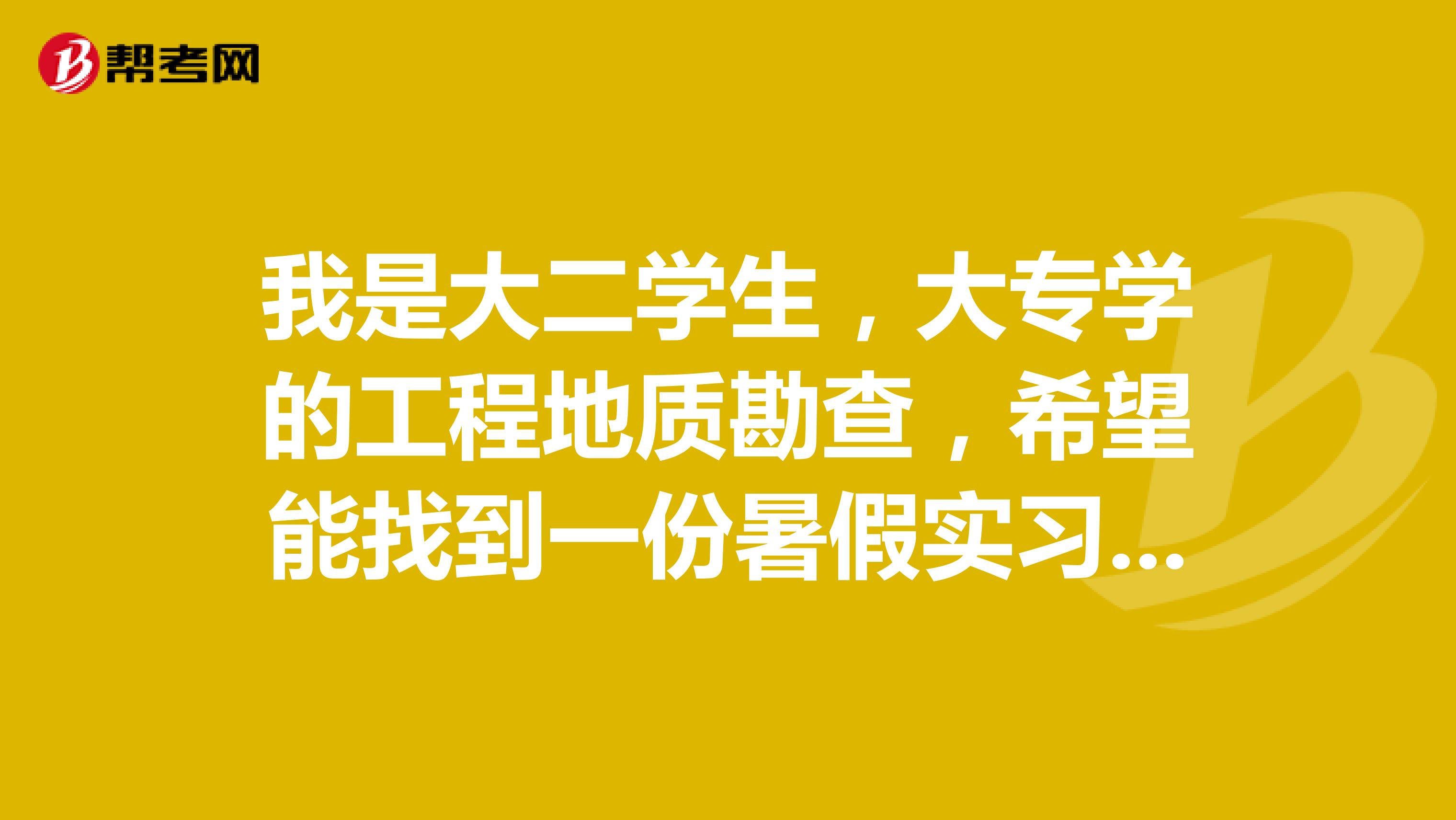 我是大二学生，大专学的工程地质勘查，希望能找到一份暑假实习单位，工资无所谓，能学习就行，谁能介绍哈