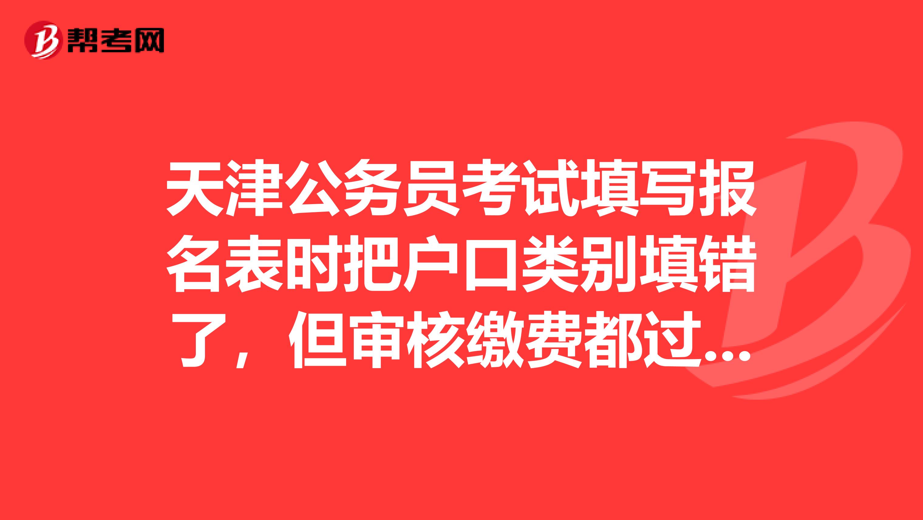 天津公务员考试填写报名表时把户口类别填错了,但审核缴费都过去了,请问影响以后的面试资格审查吗?