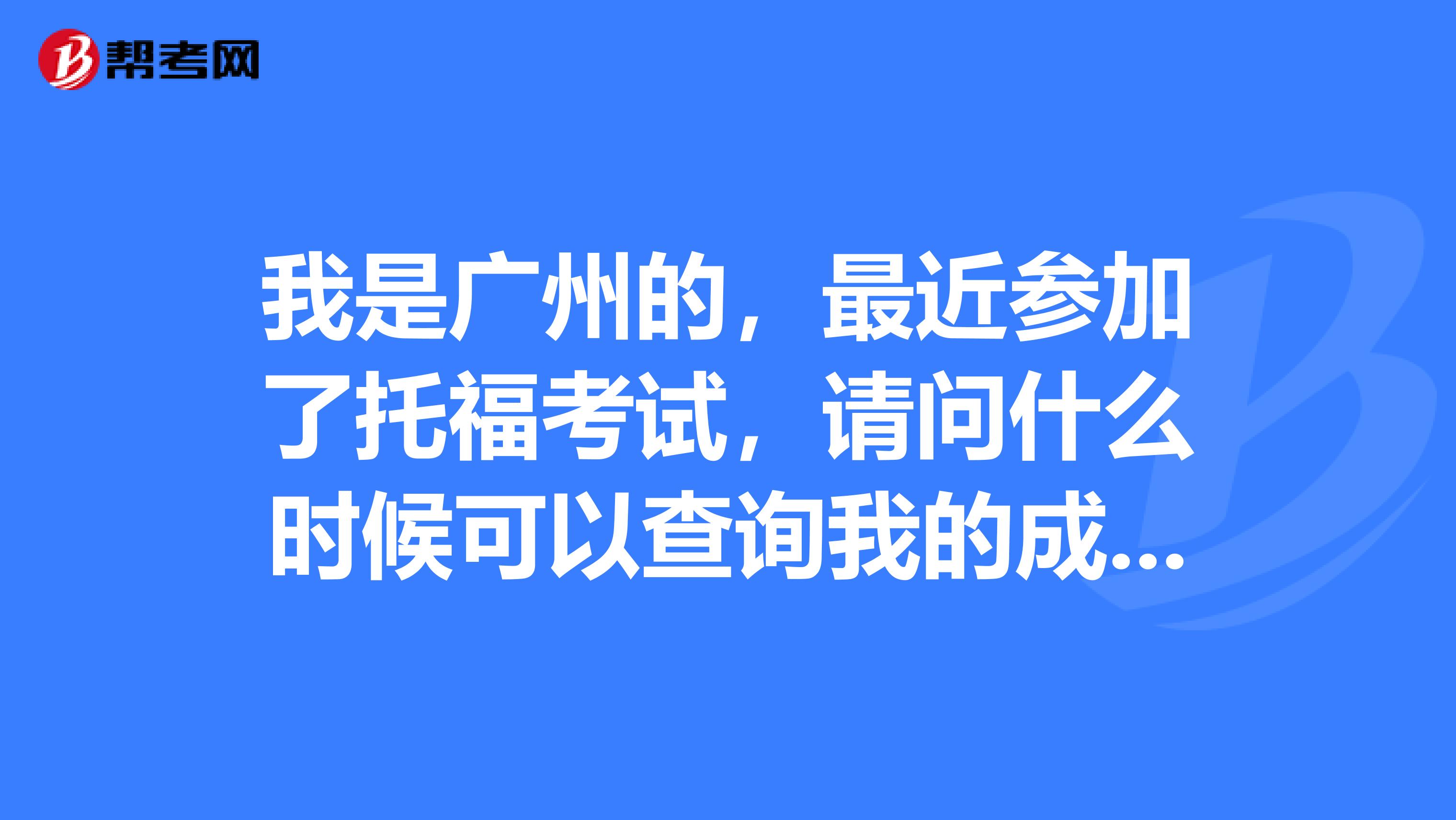 我是廣州的，最近參加了托?？荚嚕垎柺裁磿r候可以查詢我的成績？