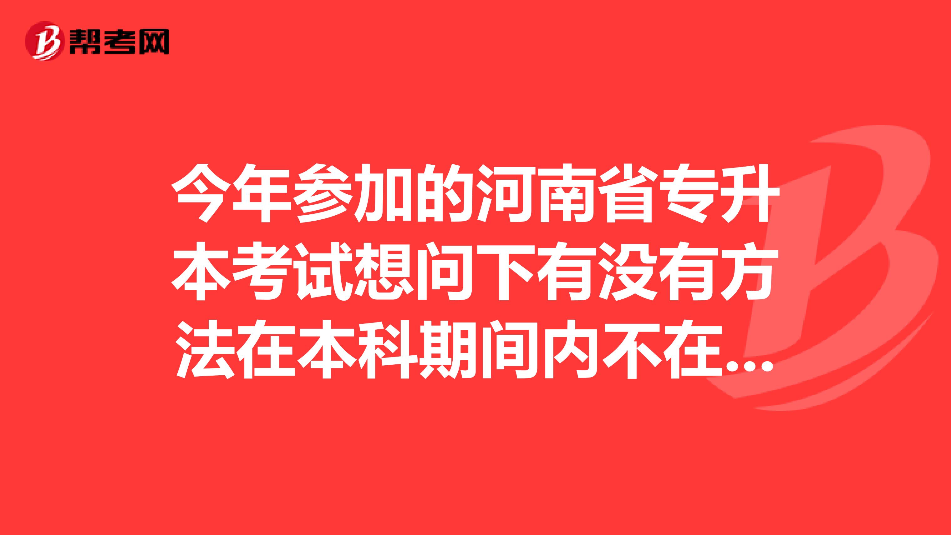 今年参加的河南省专升本考试想问下有没有方法在本科期间内不在校上课，只是两年后拿毕业证