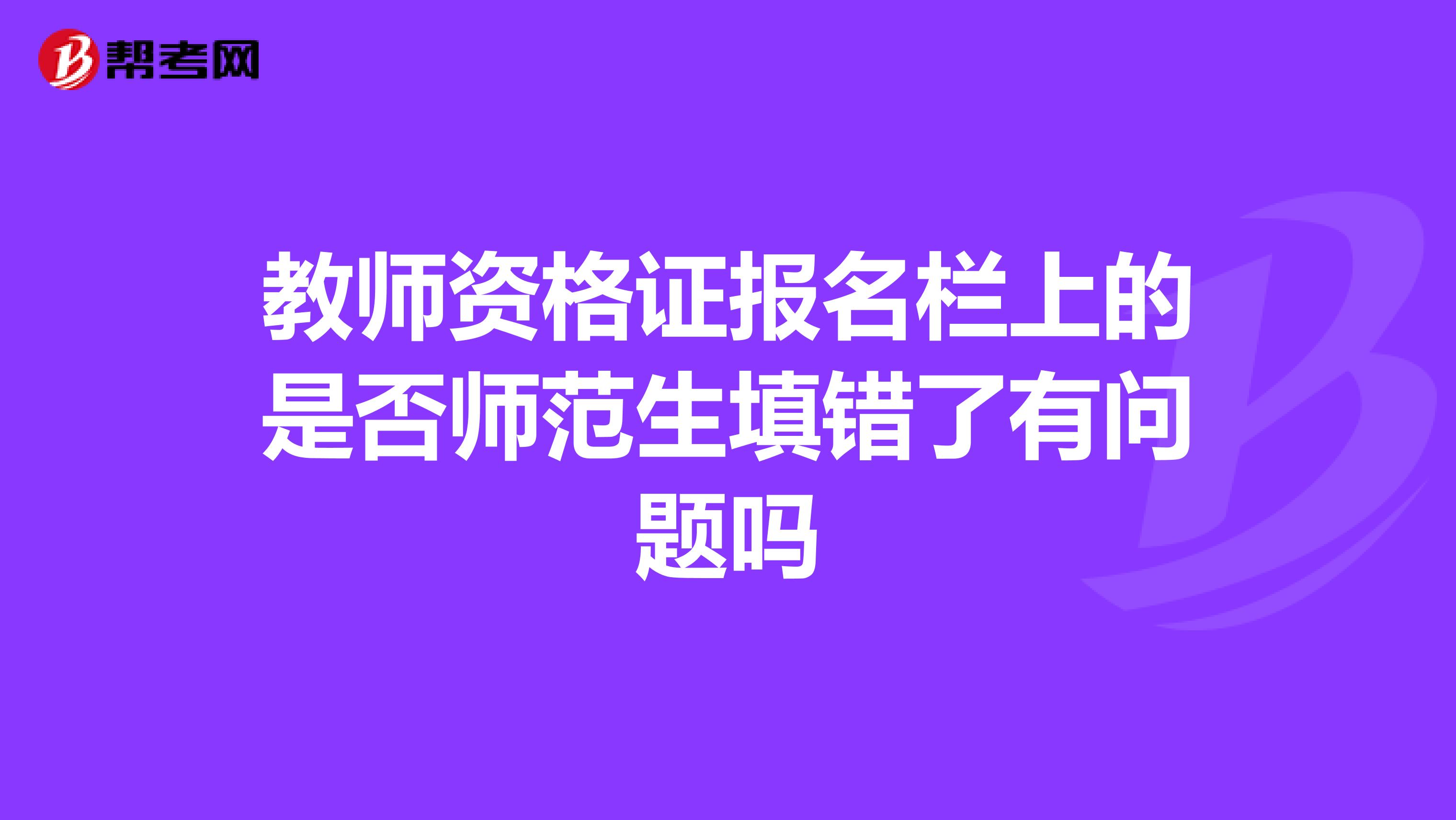 教师资格证报名栏上的是否师范生填错了有问题吗