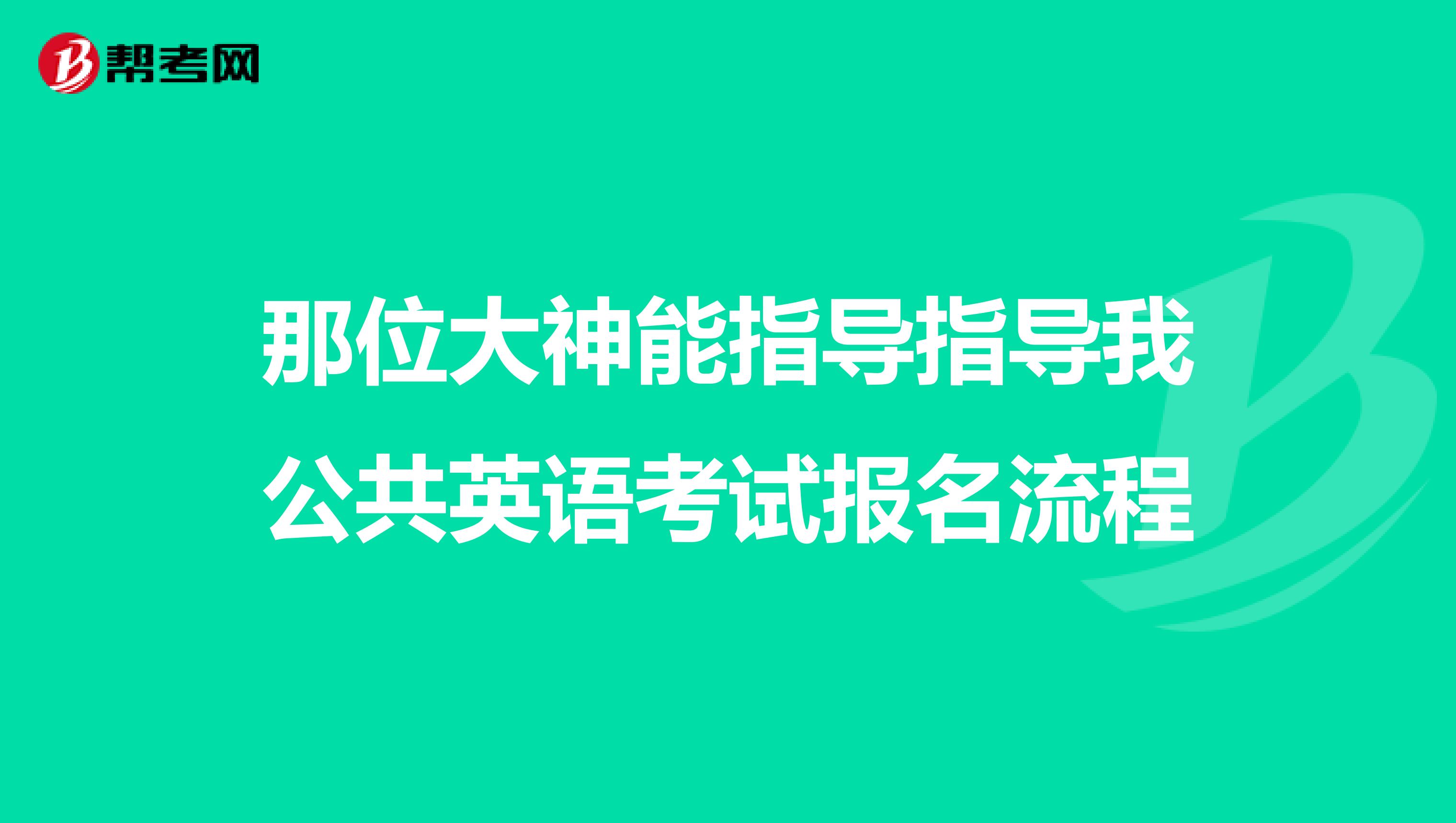 那位大神能指导指导我公共英语考试报名流程