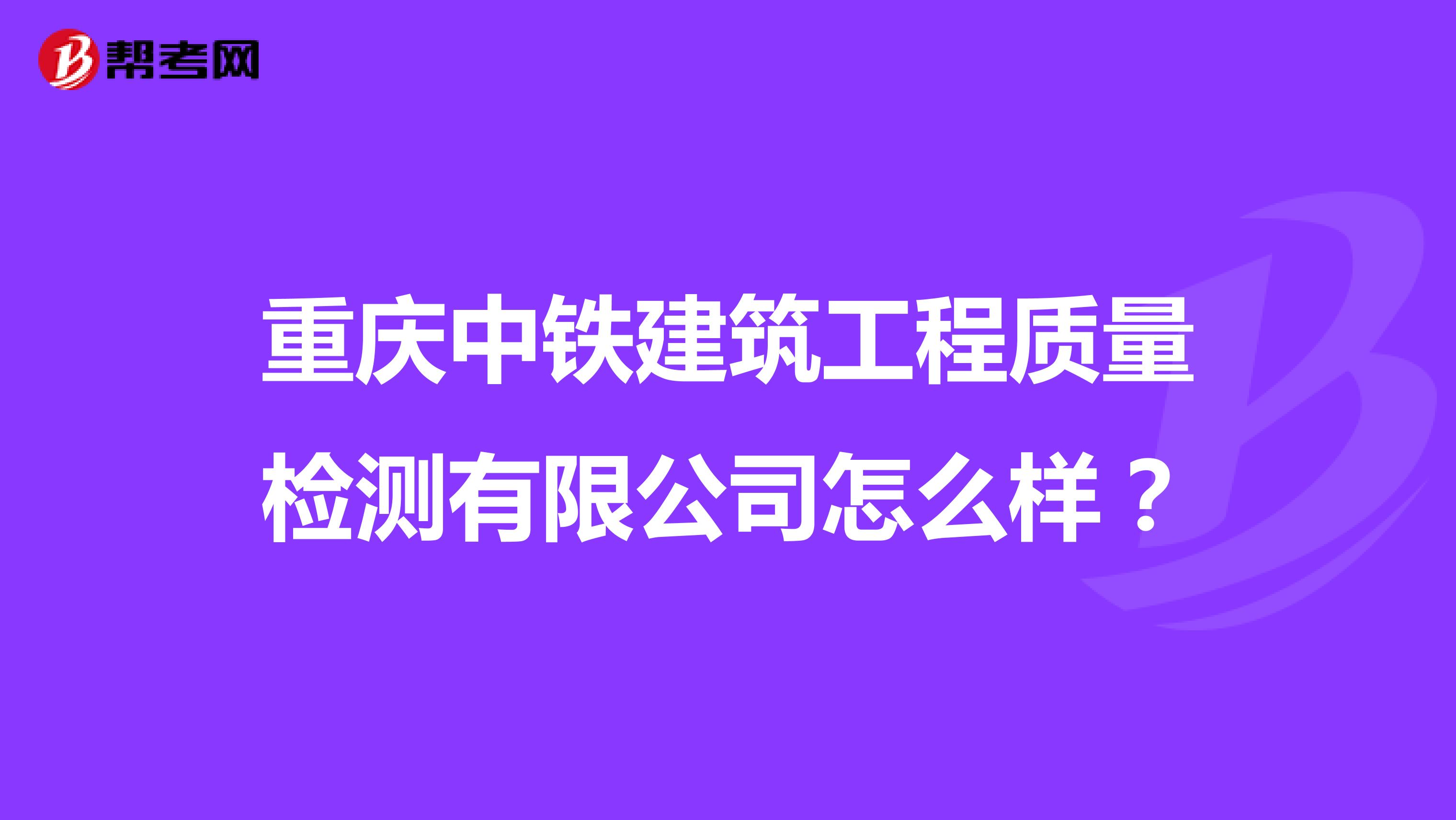 重庆中铁建筑工程质量检测有限公司怎么样？