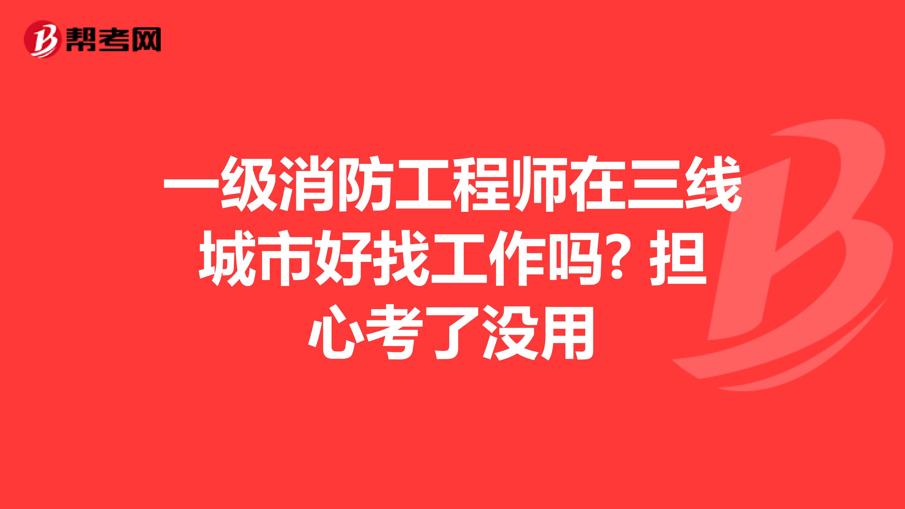 一级消防工程师在三线城市好找工作吗? 担心考了没用