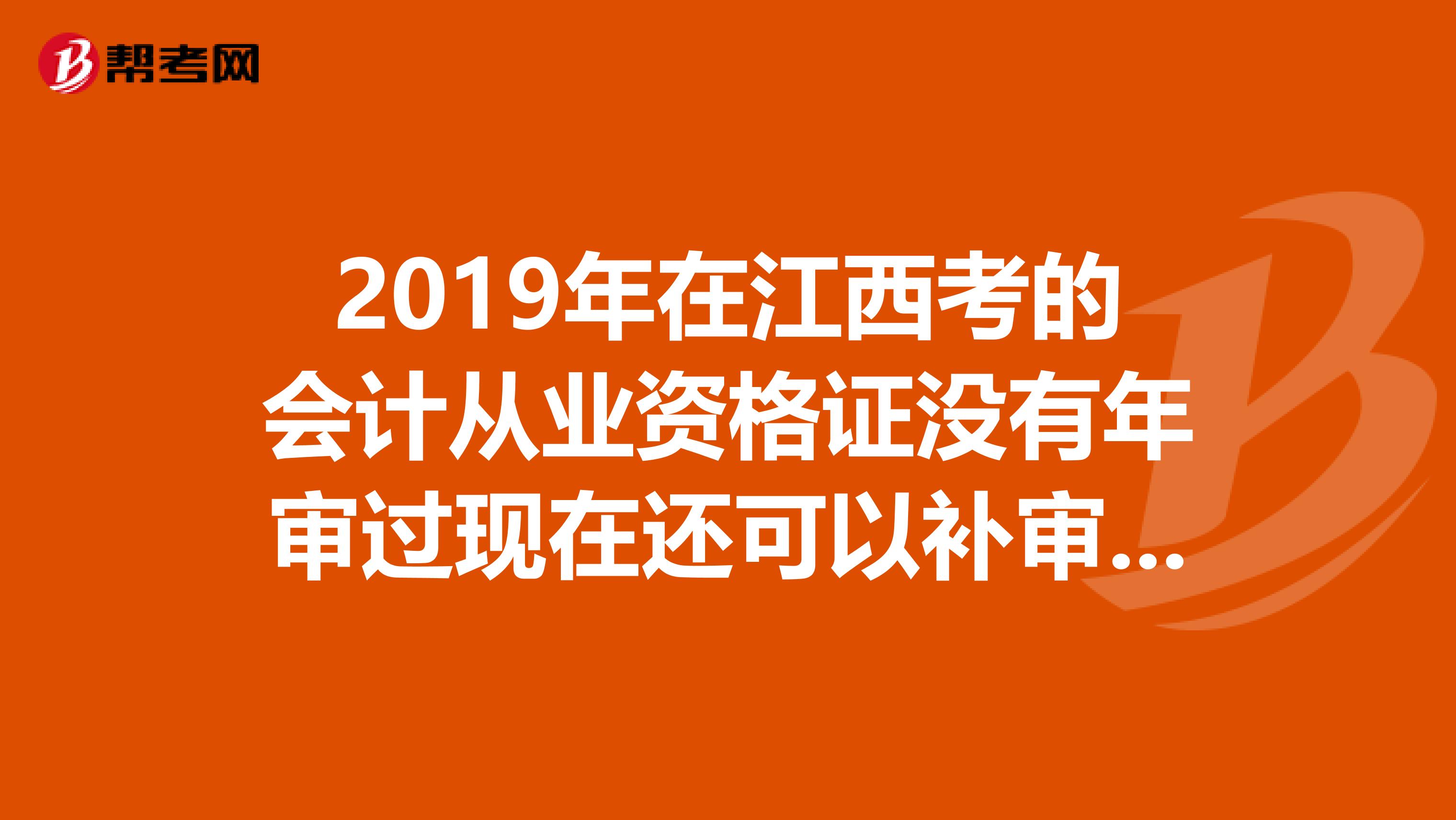 2019年在江西考的会计从业资格证没有年审过现在还可以补审吗?谢谢,麻烦知道的告知下