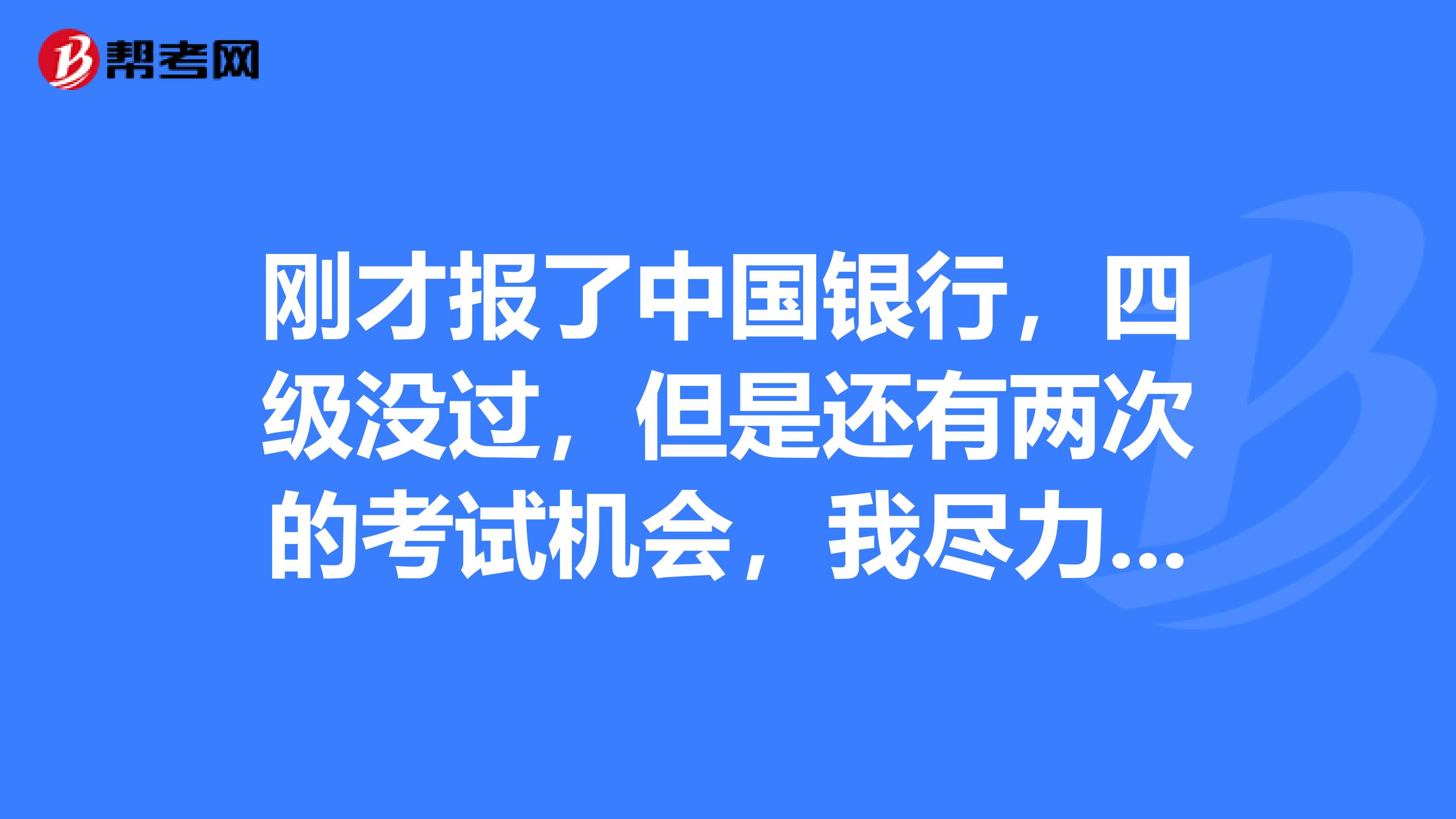 刚才报了中国银行,四级没过,但是还有两次的考试机会,我尽力这次把它过了我填了425,会不会怎么样?谢