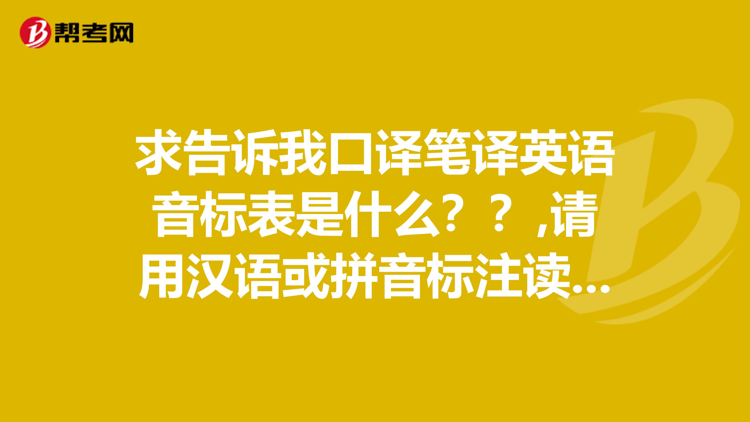 求告诉我口译笔译英语音标表是什么？？,请用汉语或拼音标注读法，谢谢