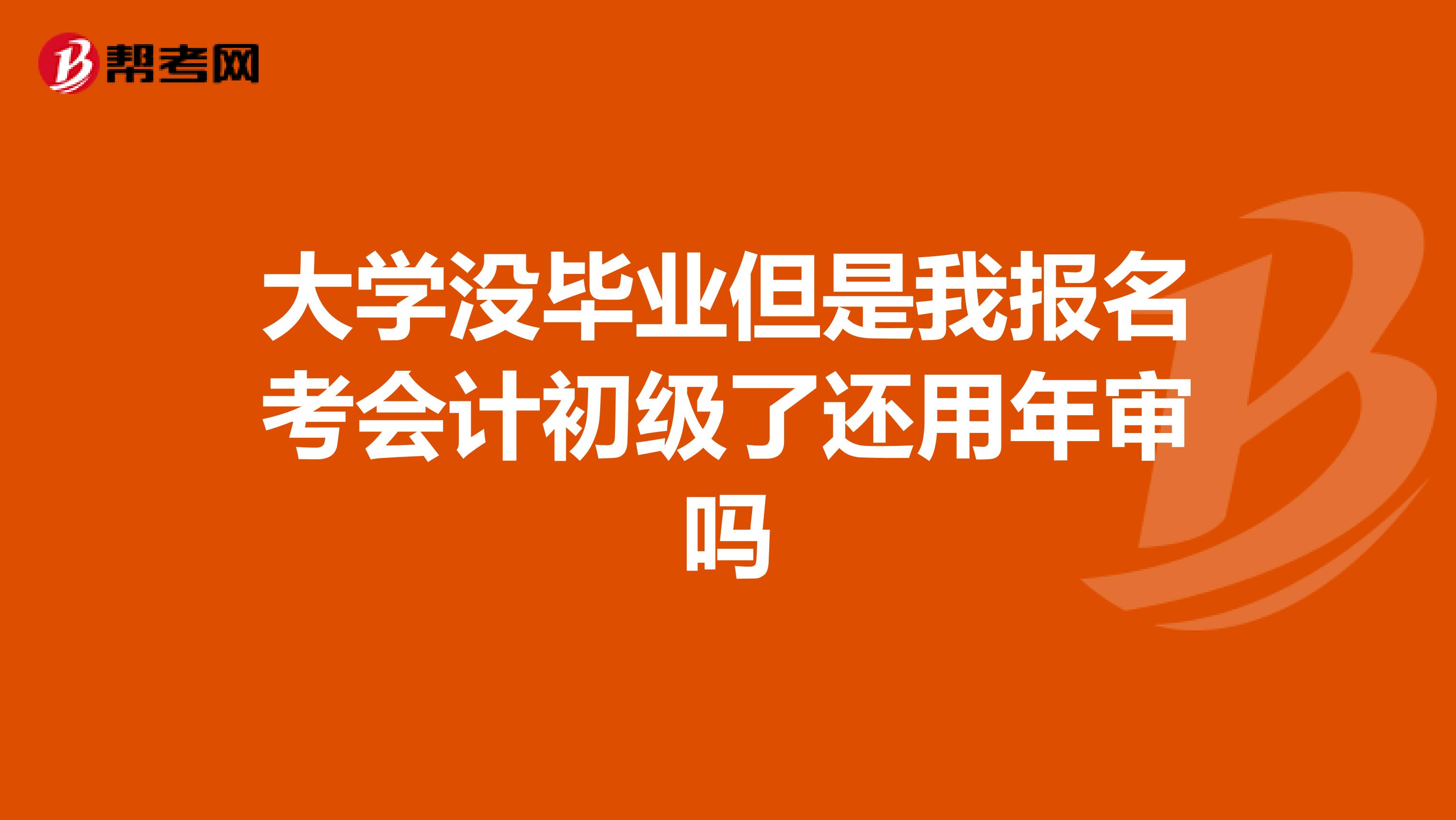 大學(xué)沒畢業(yè)但是我報(bào)名考會(huì)計(jì)初級(jí)了還用年審嗎