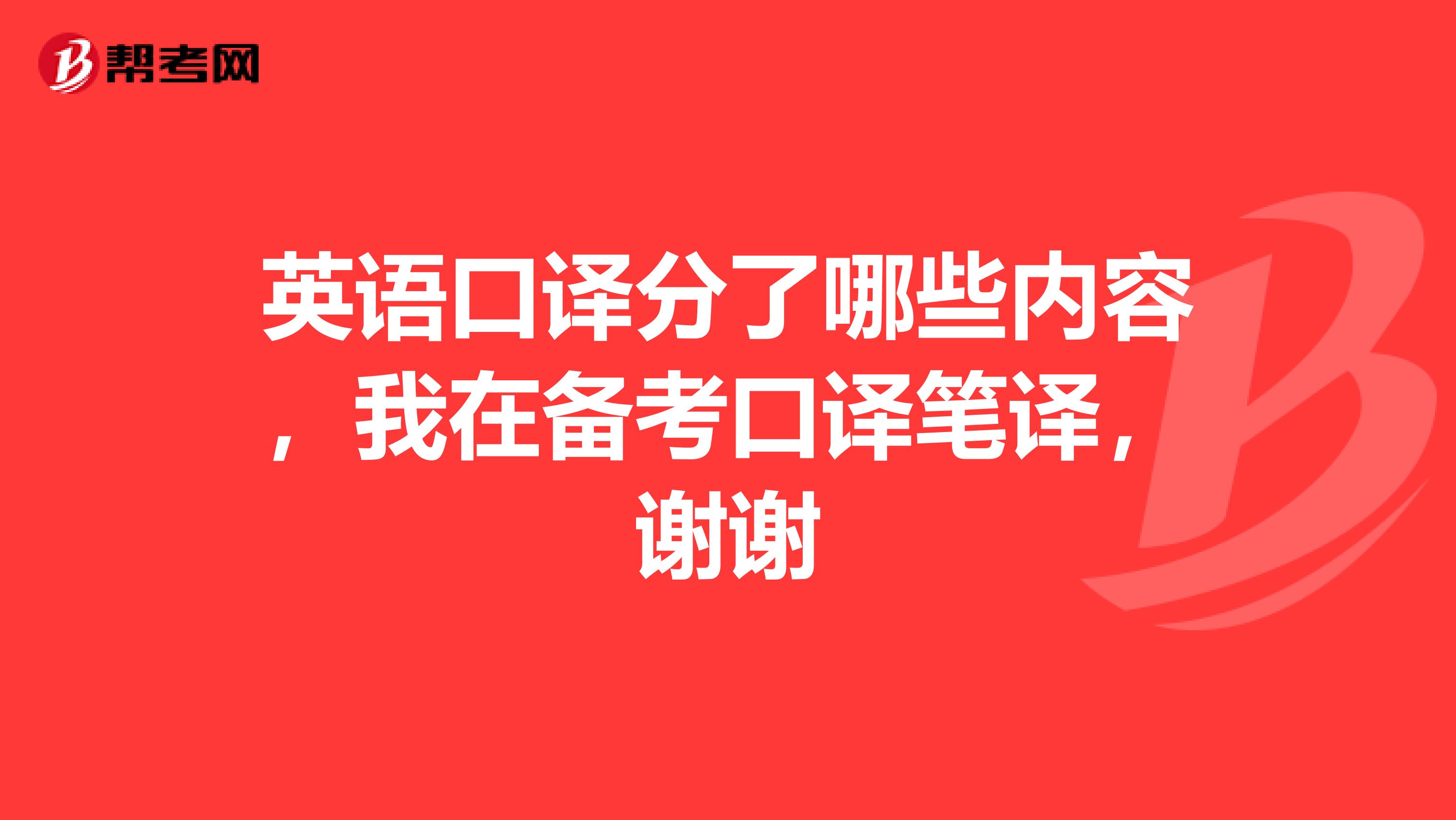 英语口译分了哪些内容,我在备考口译笔译,谢谢