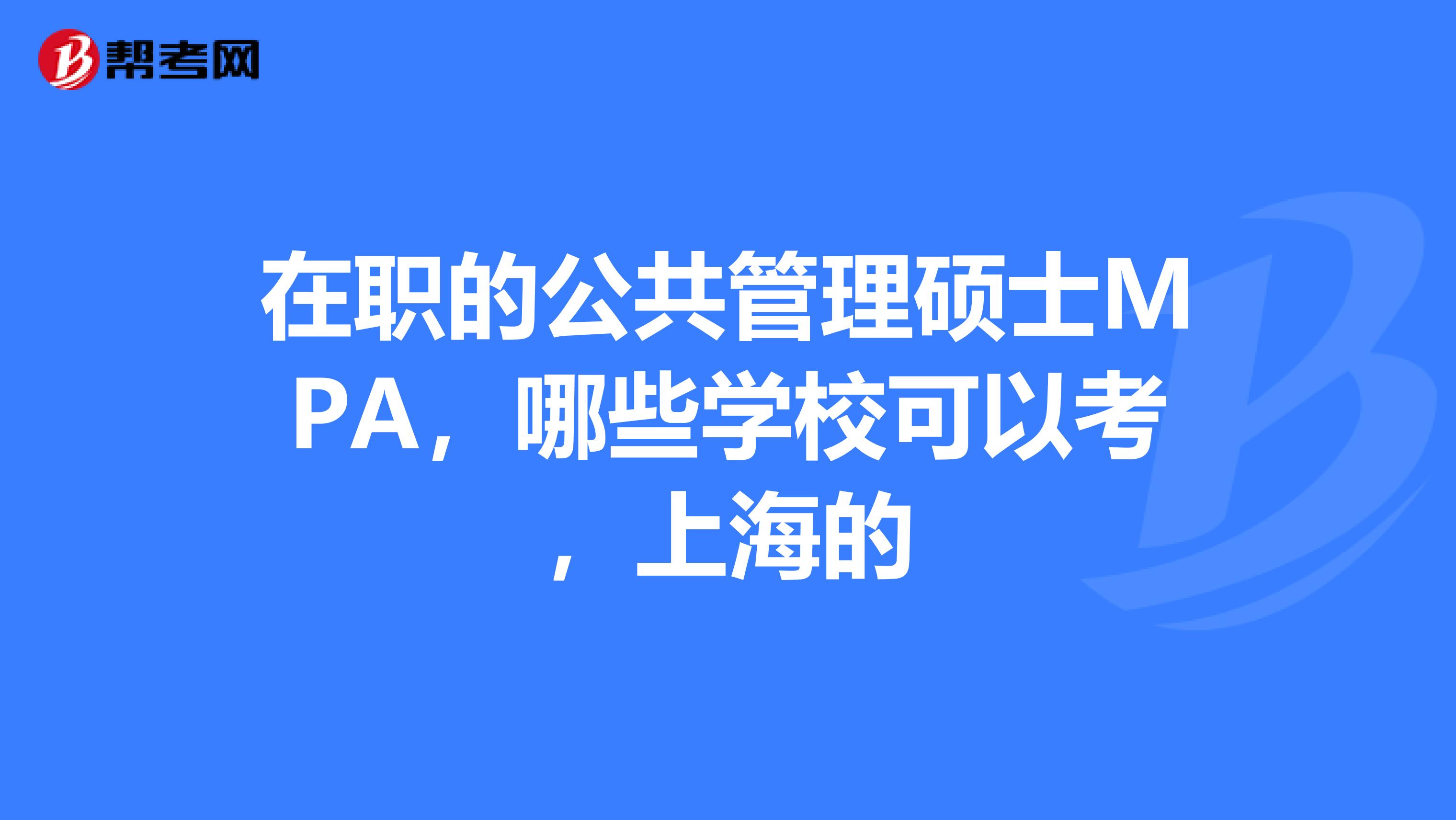 在职的公共管理硕士MPA,哪些学校可以考,上海的