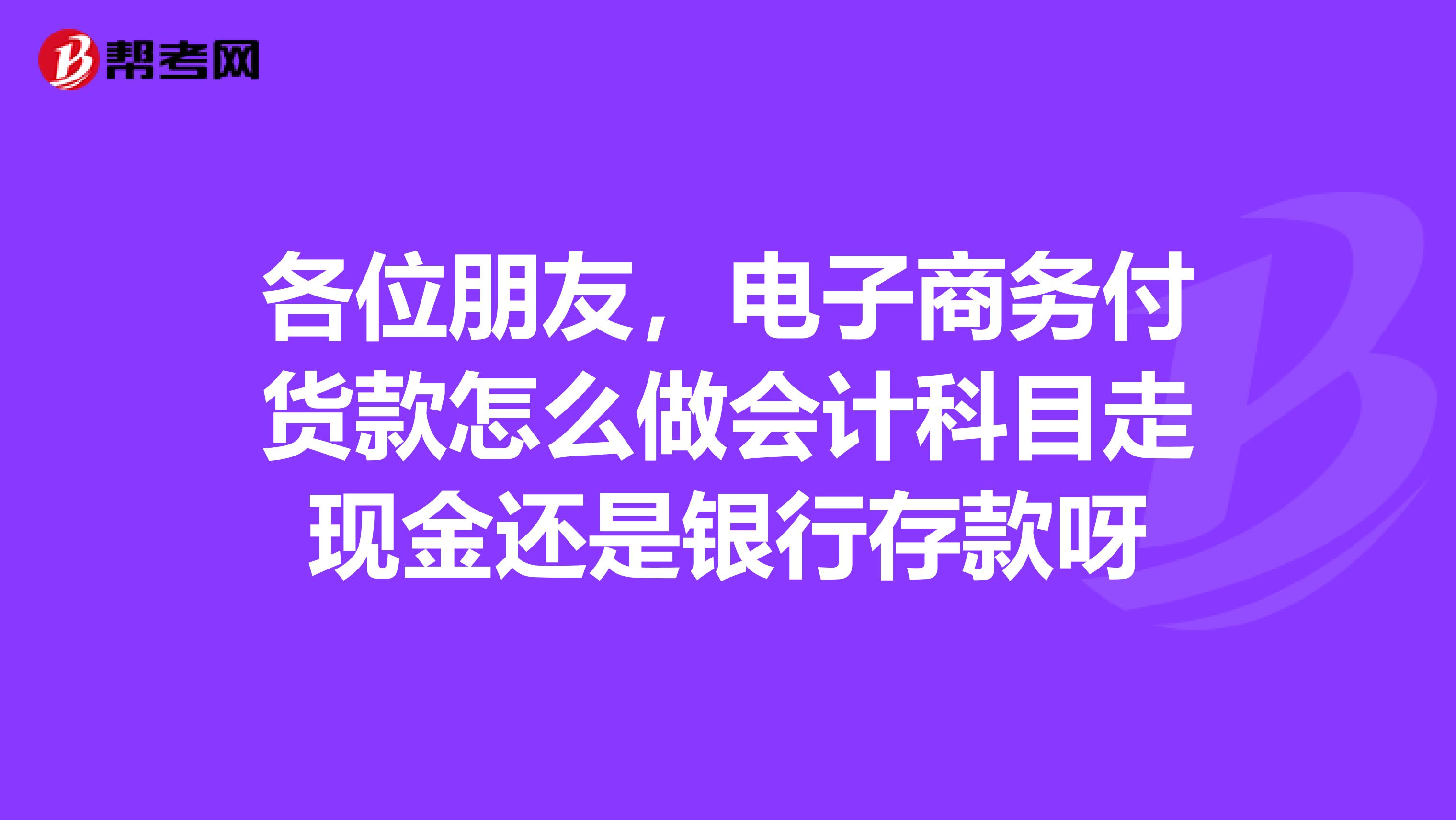 各位朋友，电子商务付货款怎么做会计科目走现金还是银行存款呀