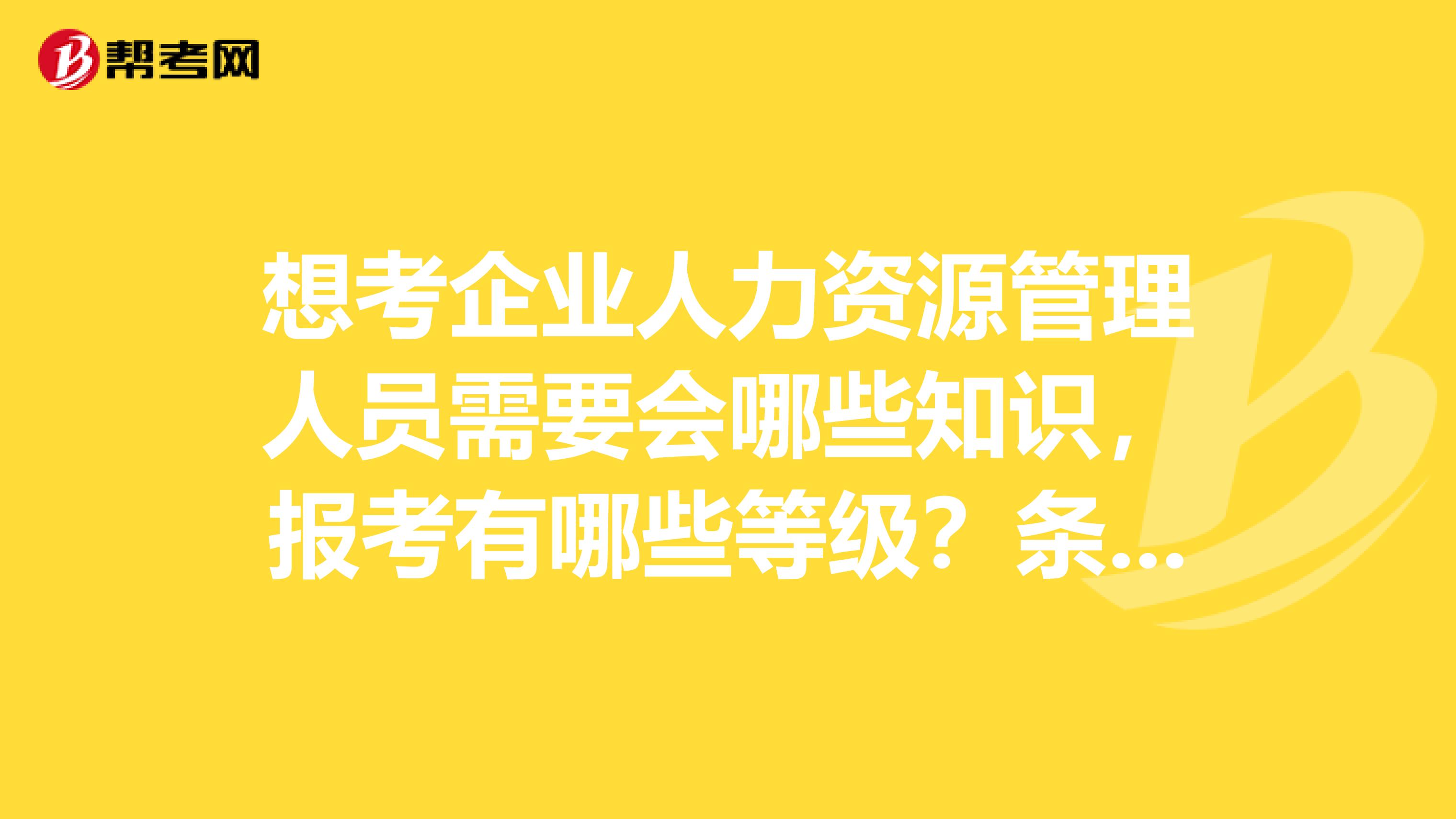 想考企業(yè)人力資源管理人員需要會(huì)哪些知識(shí)，報(bào)考有哪些等級(jí)？條件？