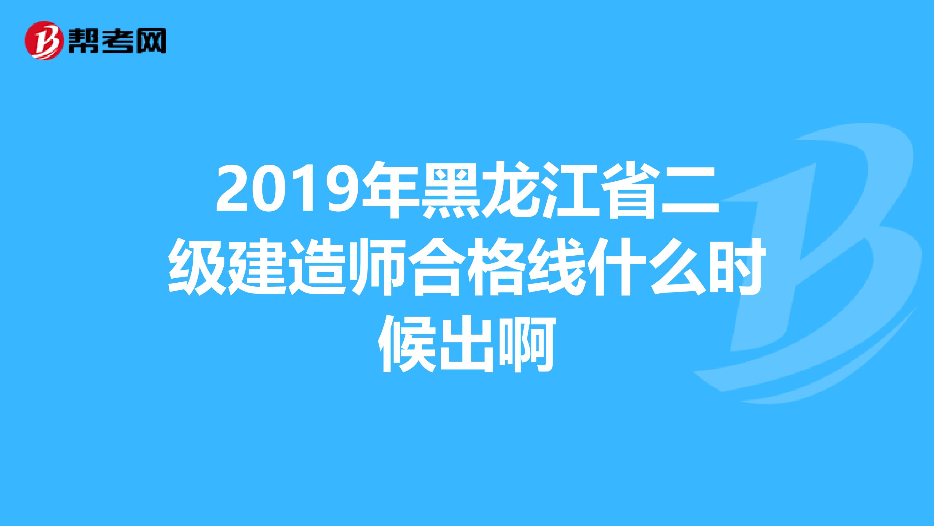 2019年黑龙江省二级建造师合格线什么时候出啊