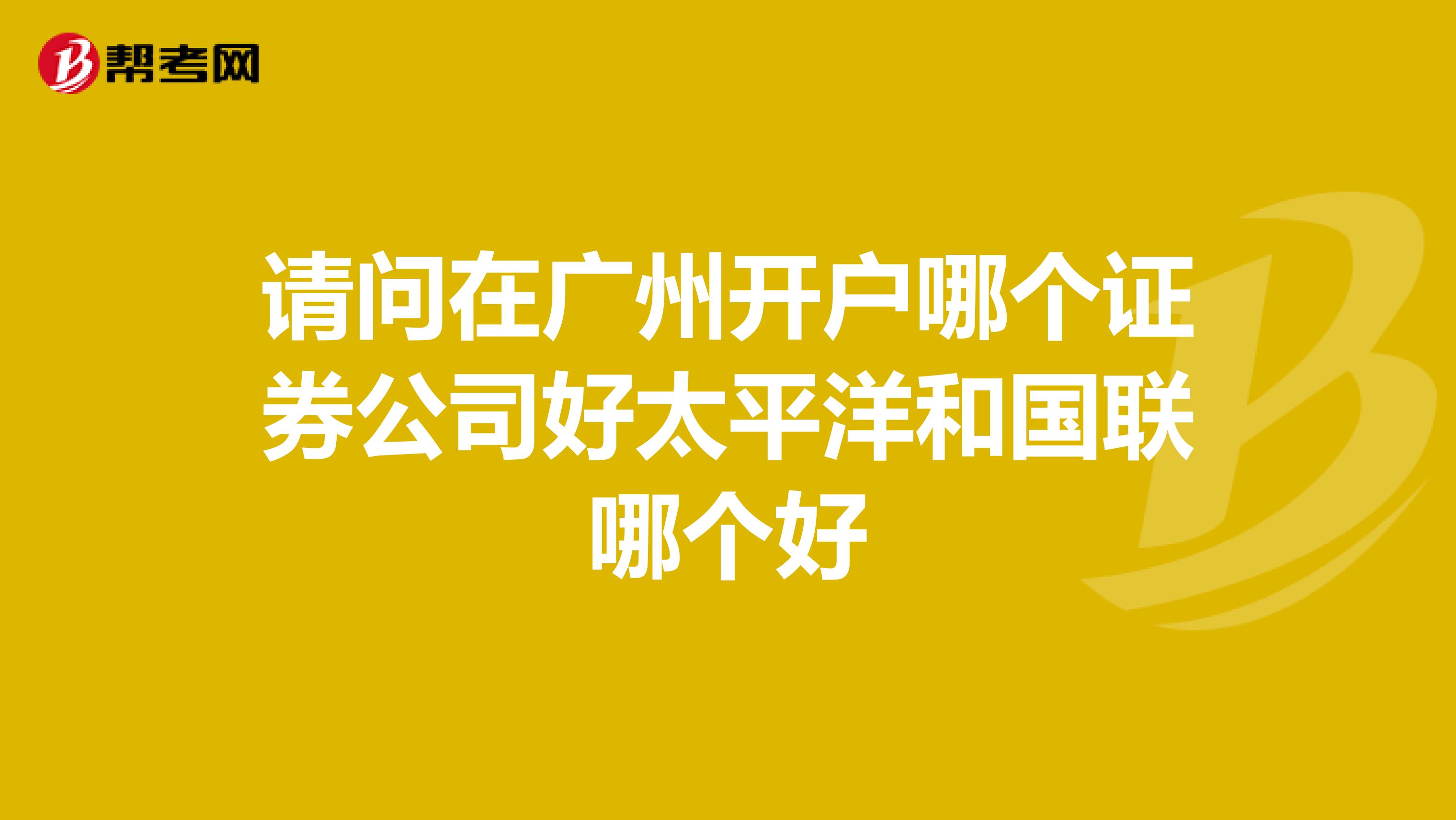请问在广州开户哪个证券公司好太平洋和国联哪个好