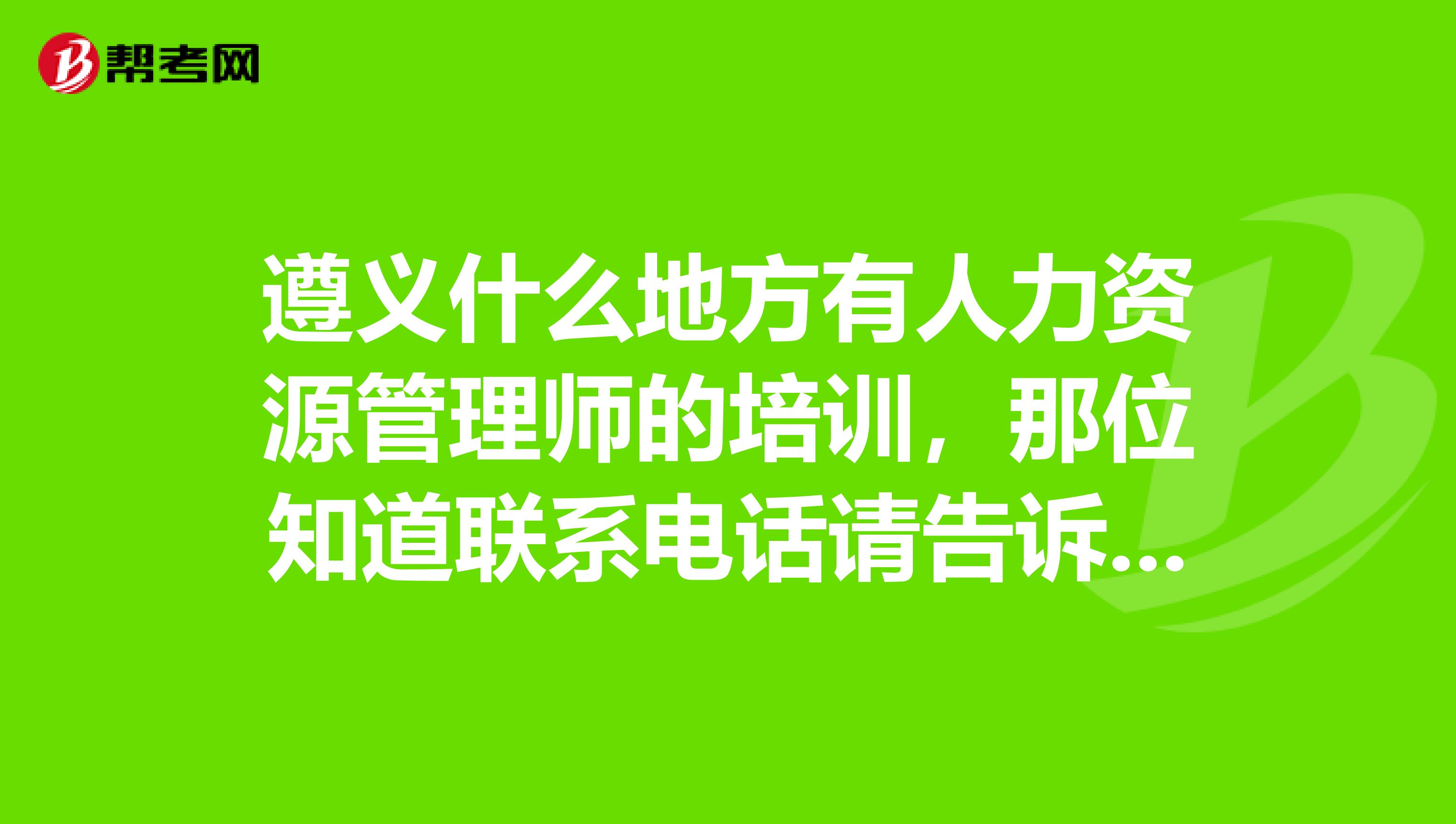 遵义什么地方有人力资源管理师的培训,那位知道联系电话请告诉一下谢谢