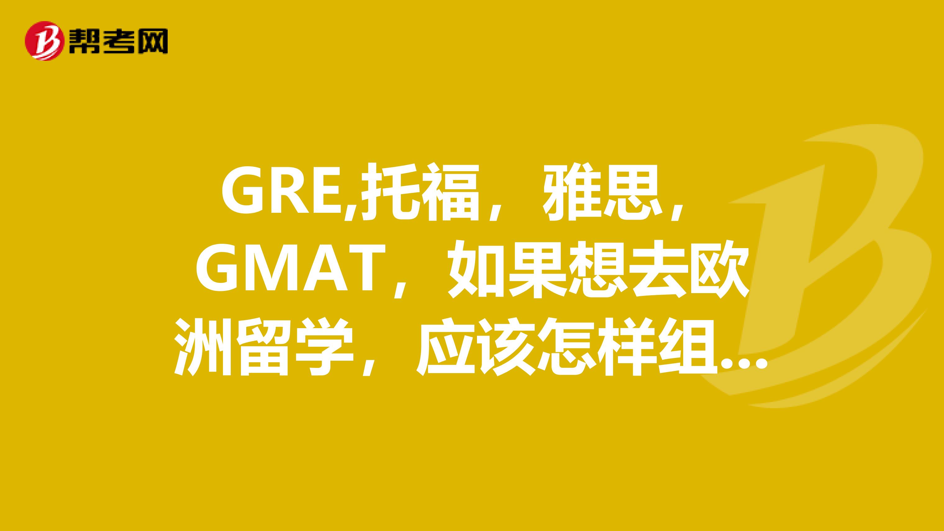 GRE,托福,雅思,GMAT,如果想去欧洲留学,应该怎样组合?去美国或加拿大又该怎样组合?
