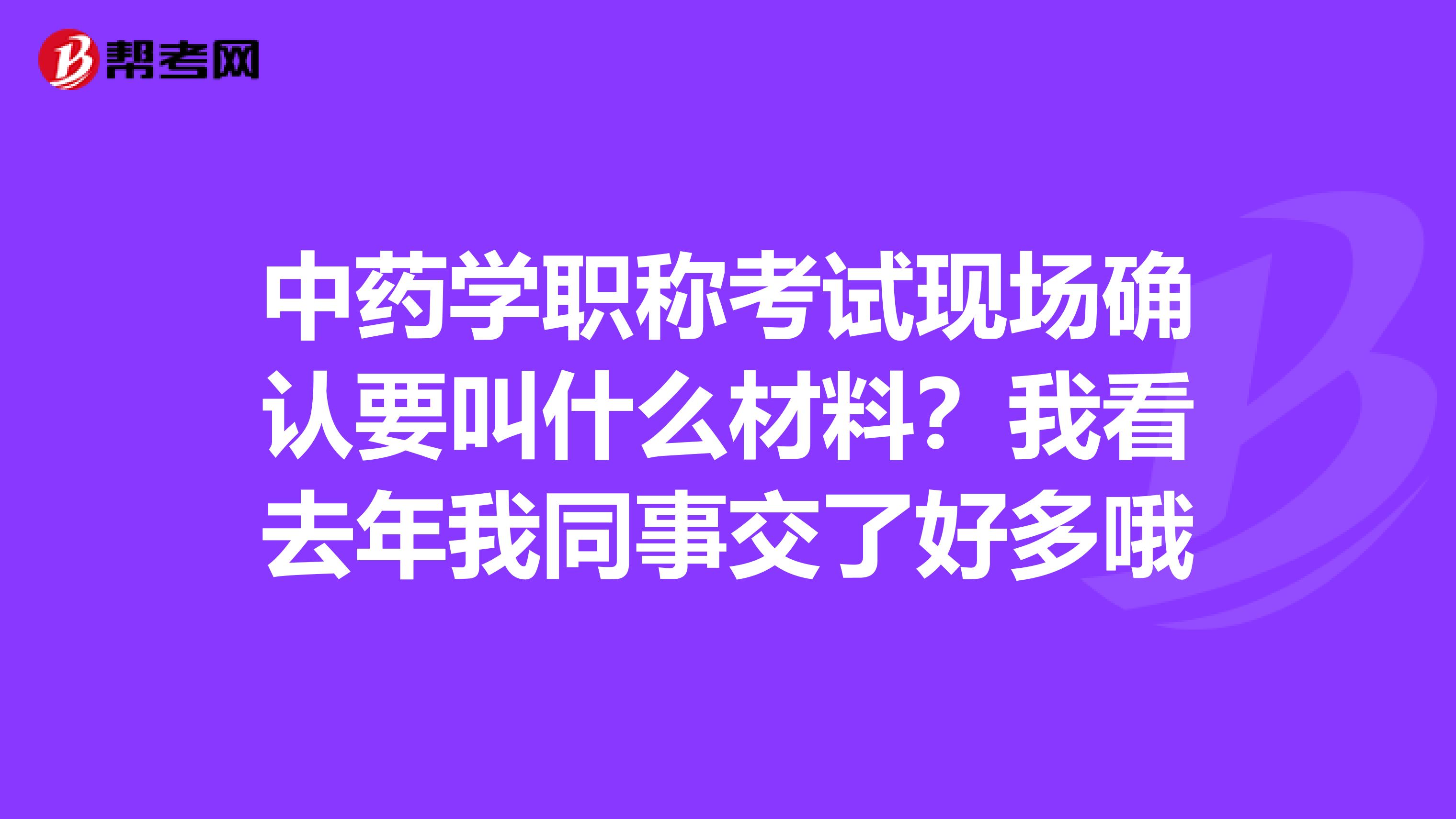 中药学职称考试现场确认要叫什么材料?我看去年我同事交了好多哦