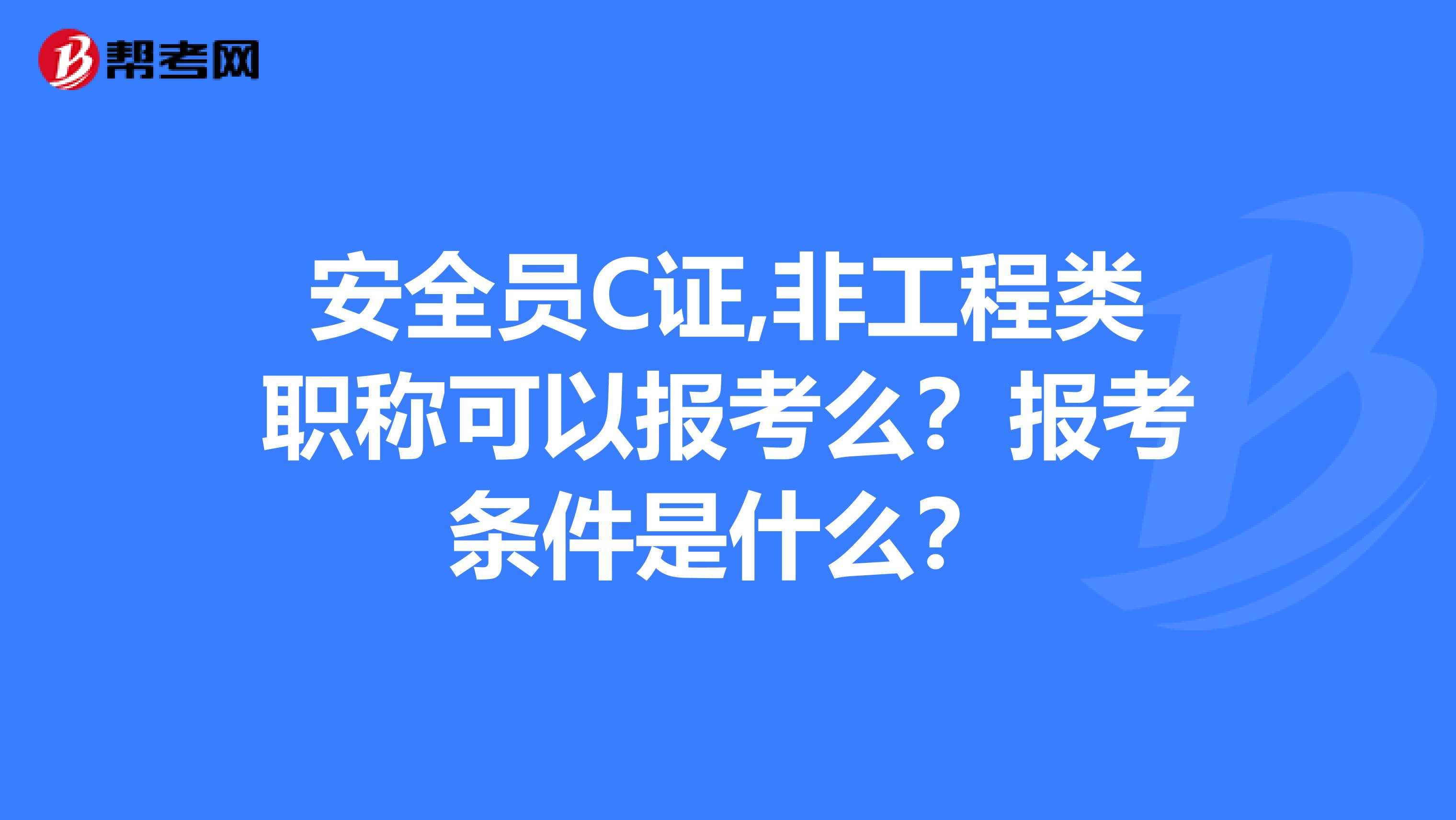 安全员C证,非工程类职称可以报考么?报考条件是什么?