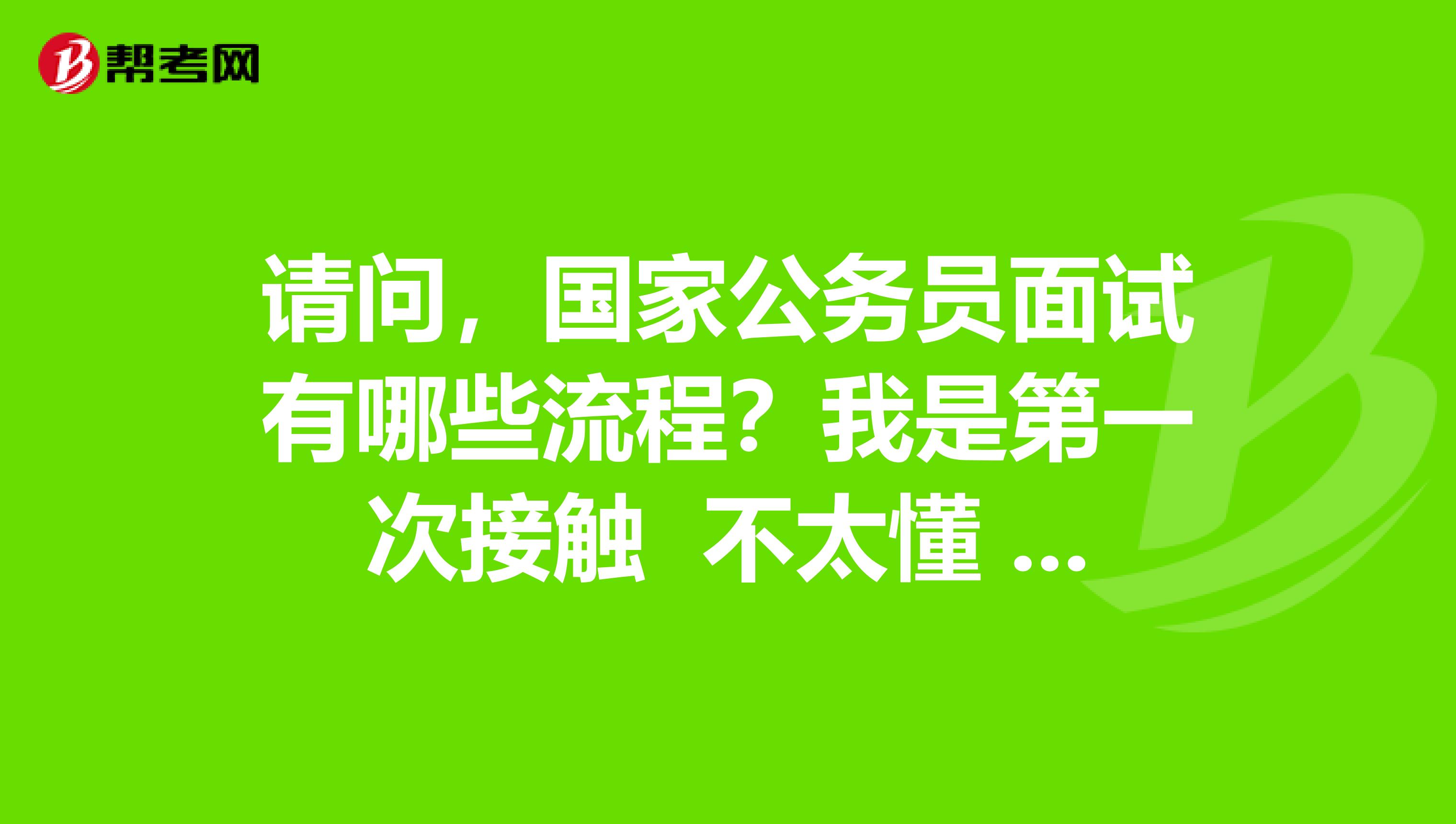 请问，国家公务员面试有哪些流程？我是第一次接触 不太懂 谢谢各位