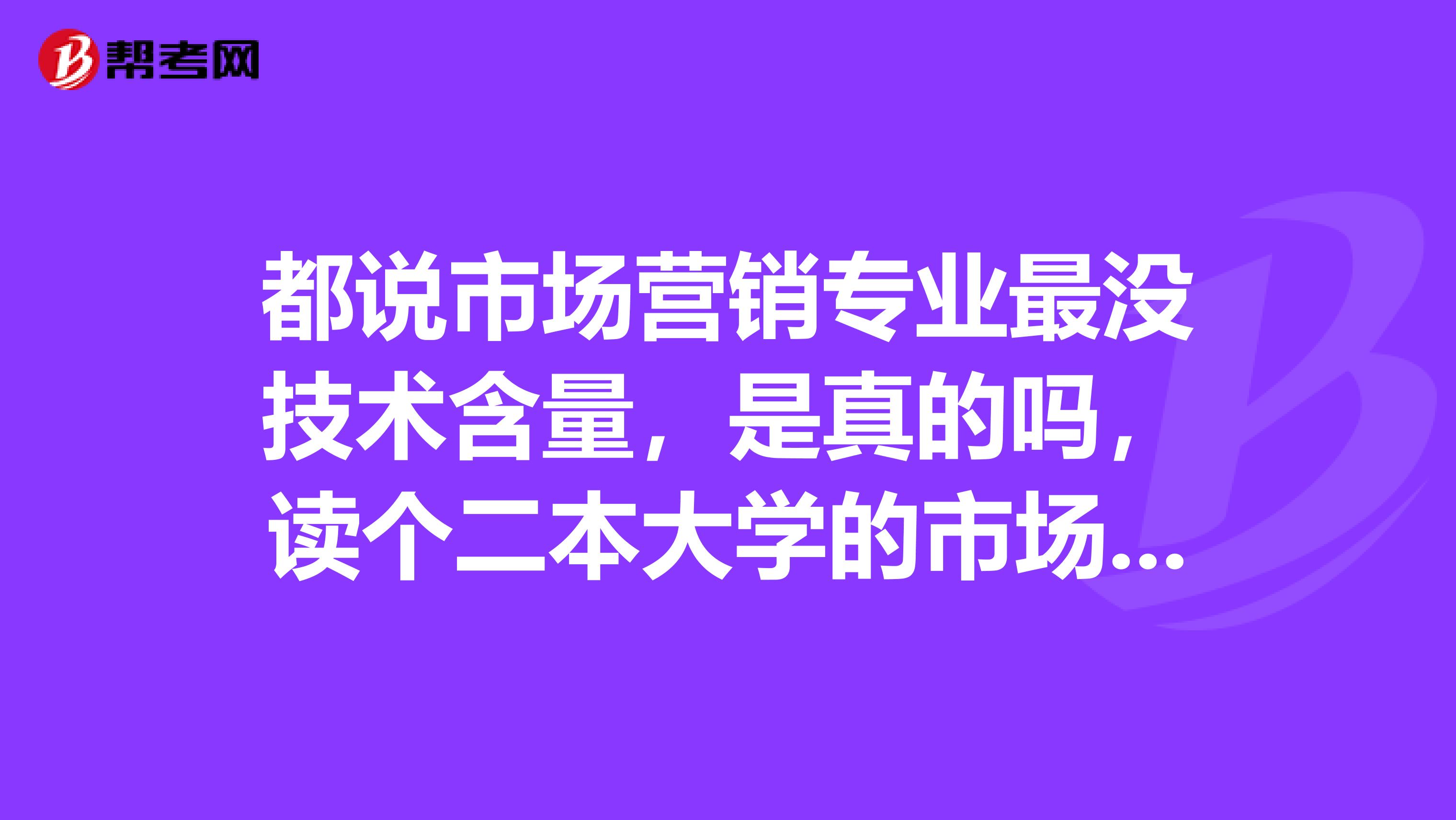 都说市场营销专业最没技术含量,是真的吗,读个二本大学的市场营销专业怎么样?