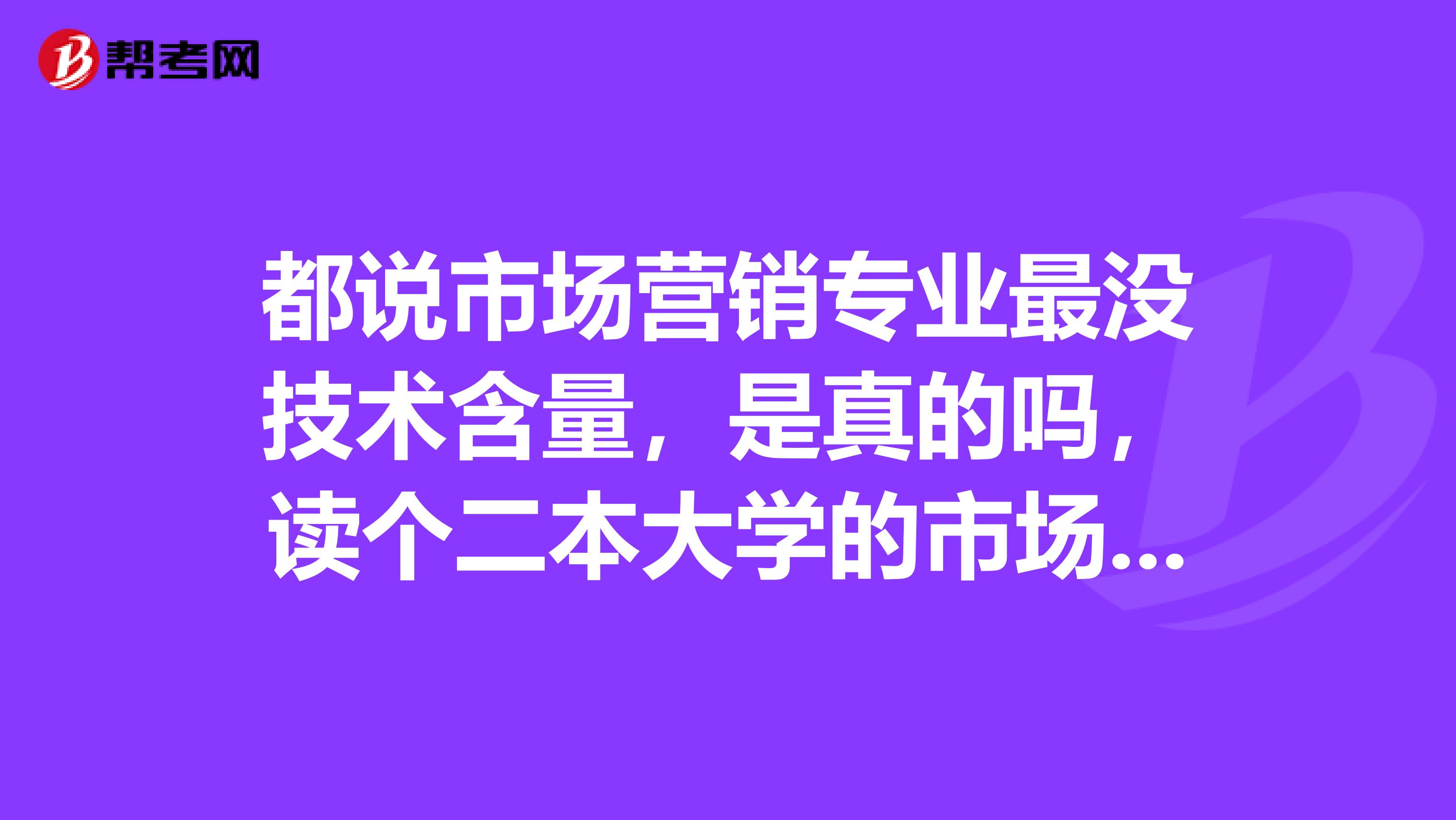 都说市场营销专业最没技术含量，是真的吗，读个二本大学的市场营销专业怎么样？