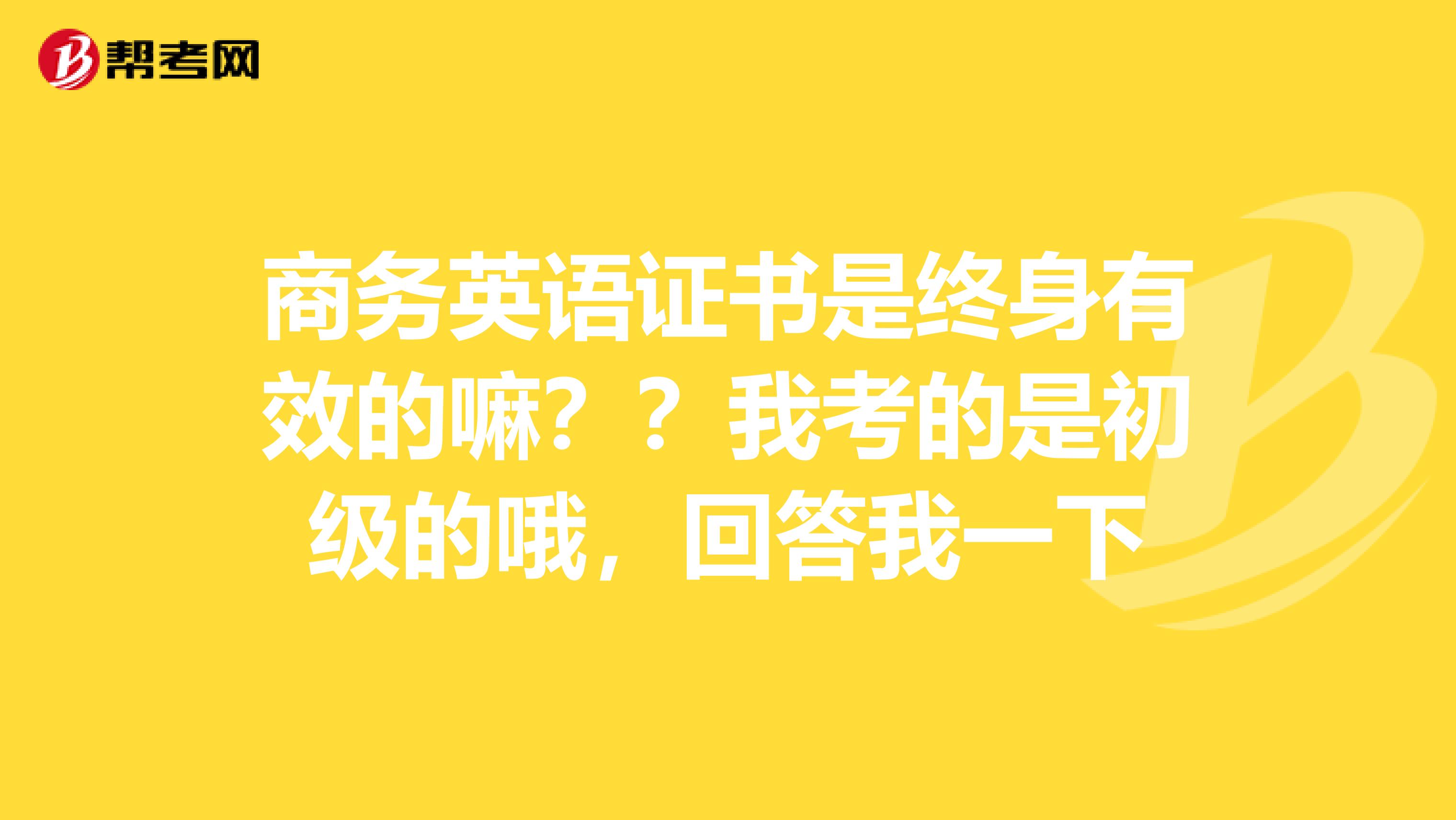 商务英语证书是终身有效的嘛??我考的是初级的哦,回答我一下