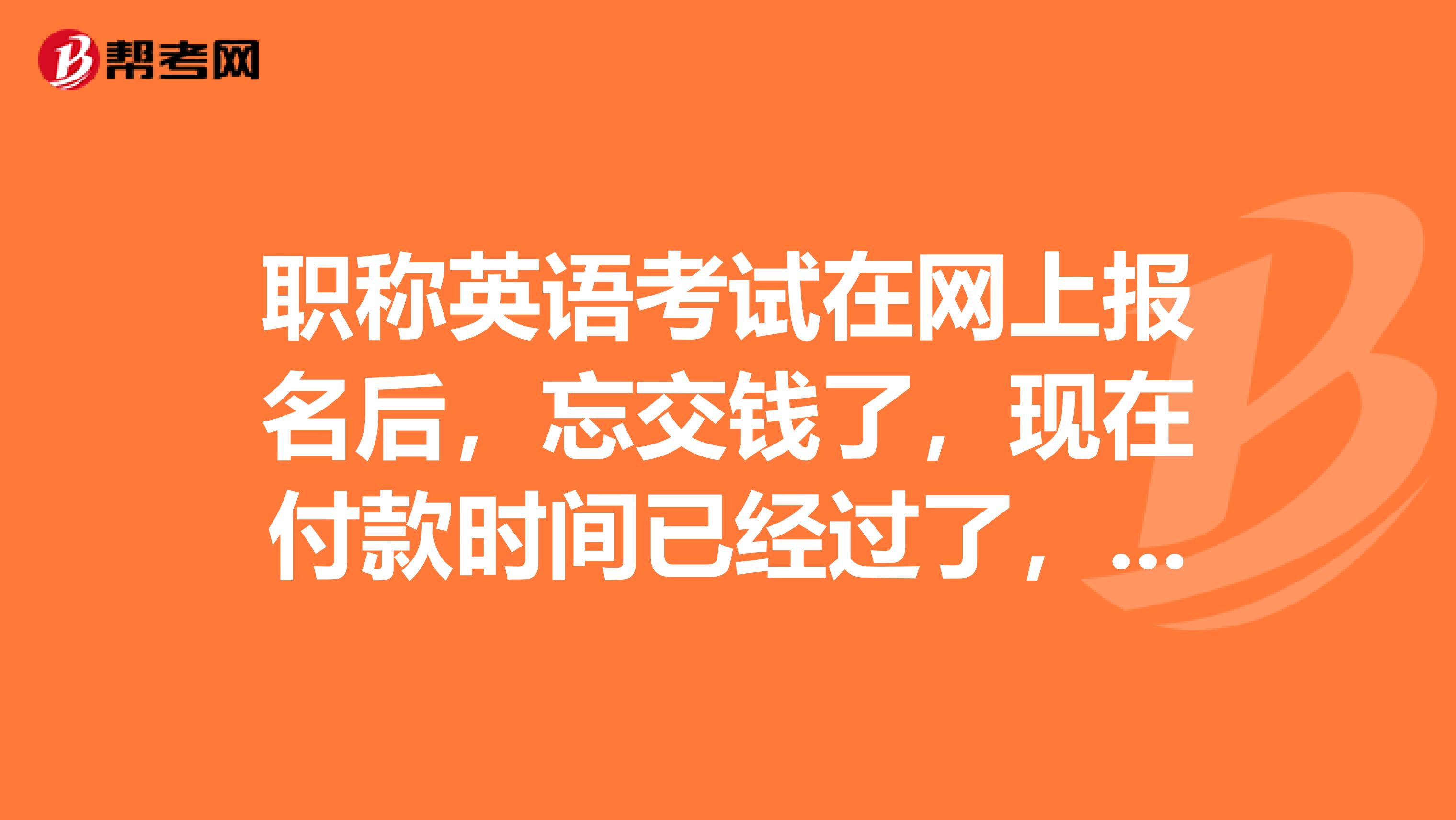 职称英语考试在网上报名后,忘交钱了,现在付款时间已经过了,怎么办