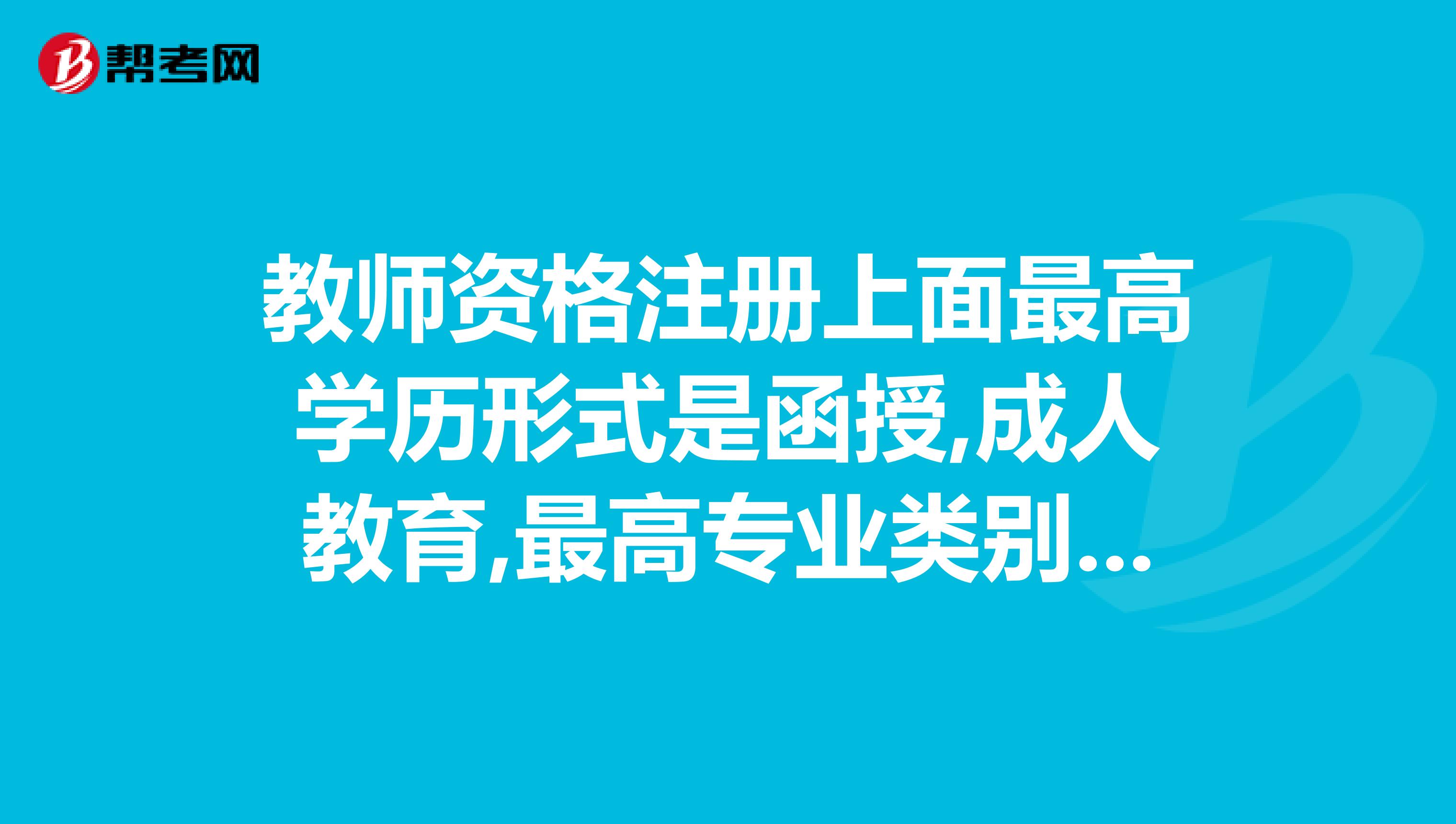教師資格注冊上面最高學(xué)歷形式是函授,成人教育,最高專業(yè)類別是選師范類教育還是非師范類呢？