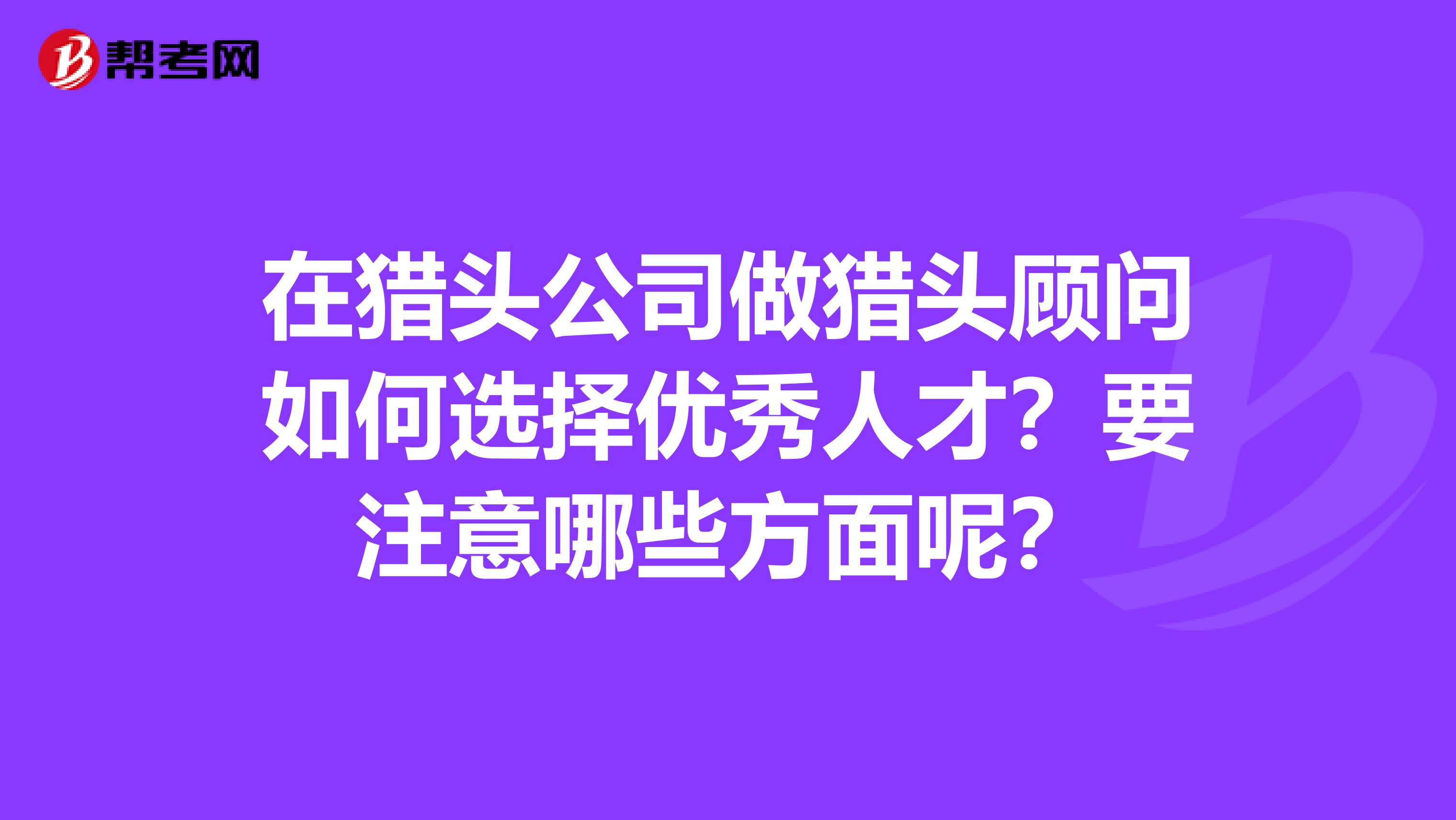 在猎头公司做猎头顾问如何选择优秀人才?要注意哪些方面呢?