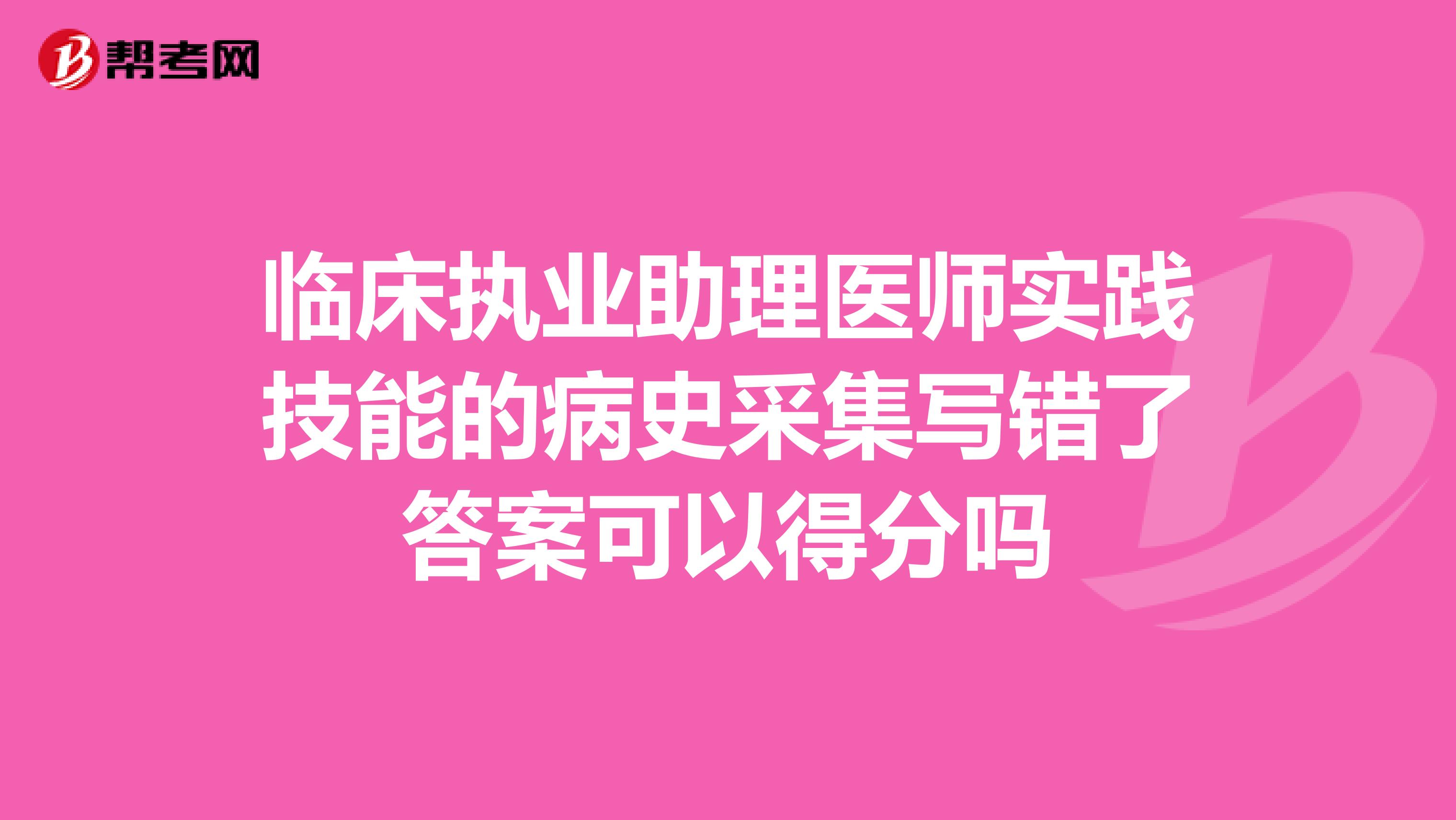 临床执业助理医师实践技能的病史采集写错了答案可以得分吗
