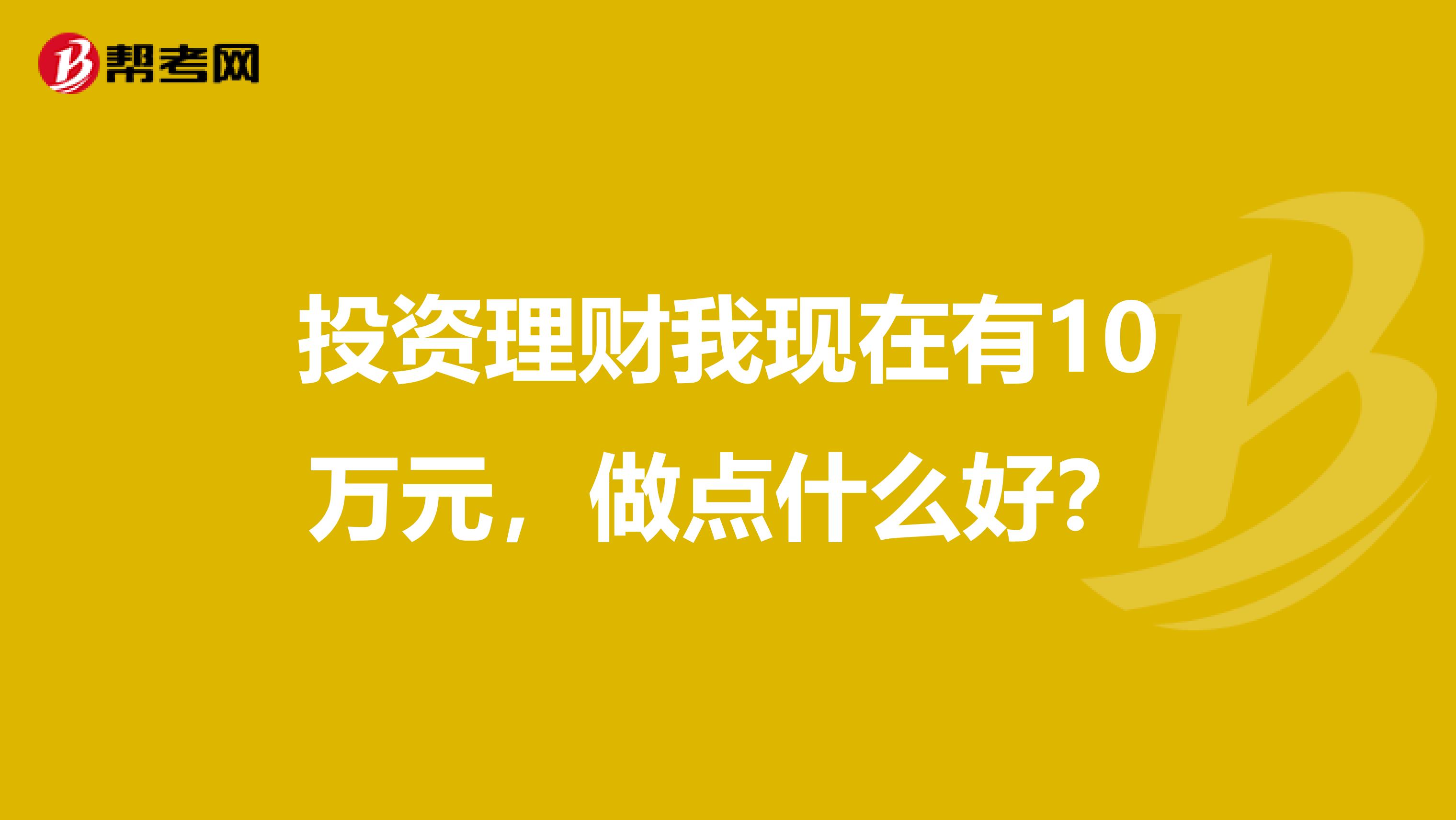 投资理财我现在有10万元，做点什么好？