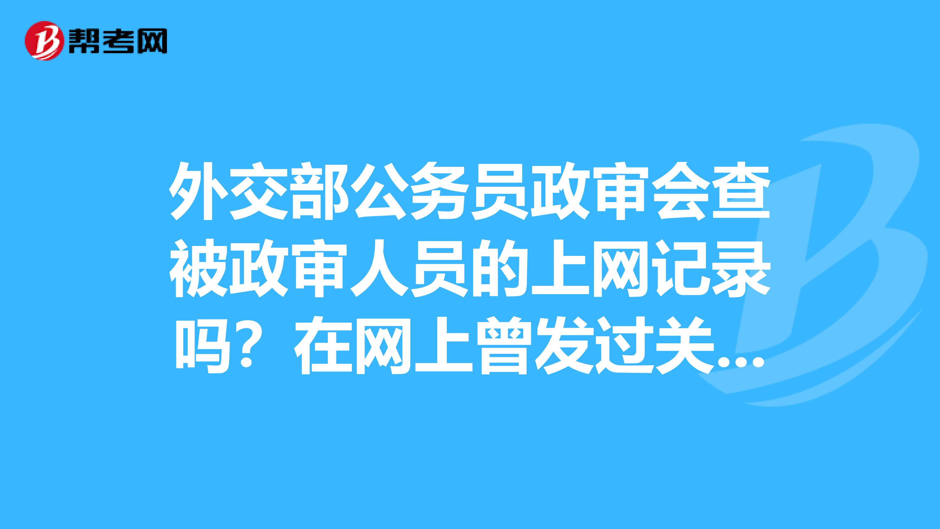 外交部公务员政审会查被政审人员的上网记录吗?在网上曾发过关于手淫等问题的帖子,有影响吗?谢谢