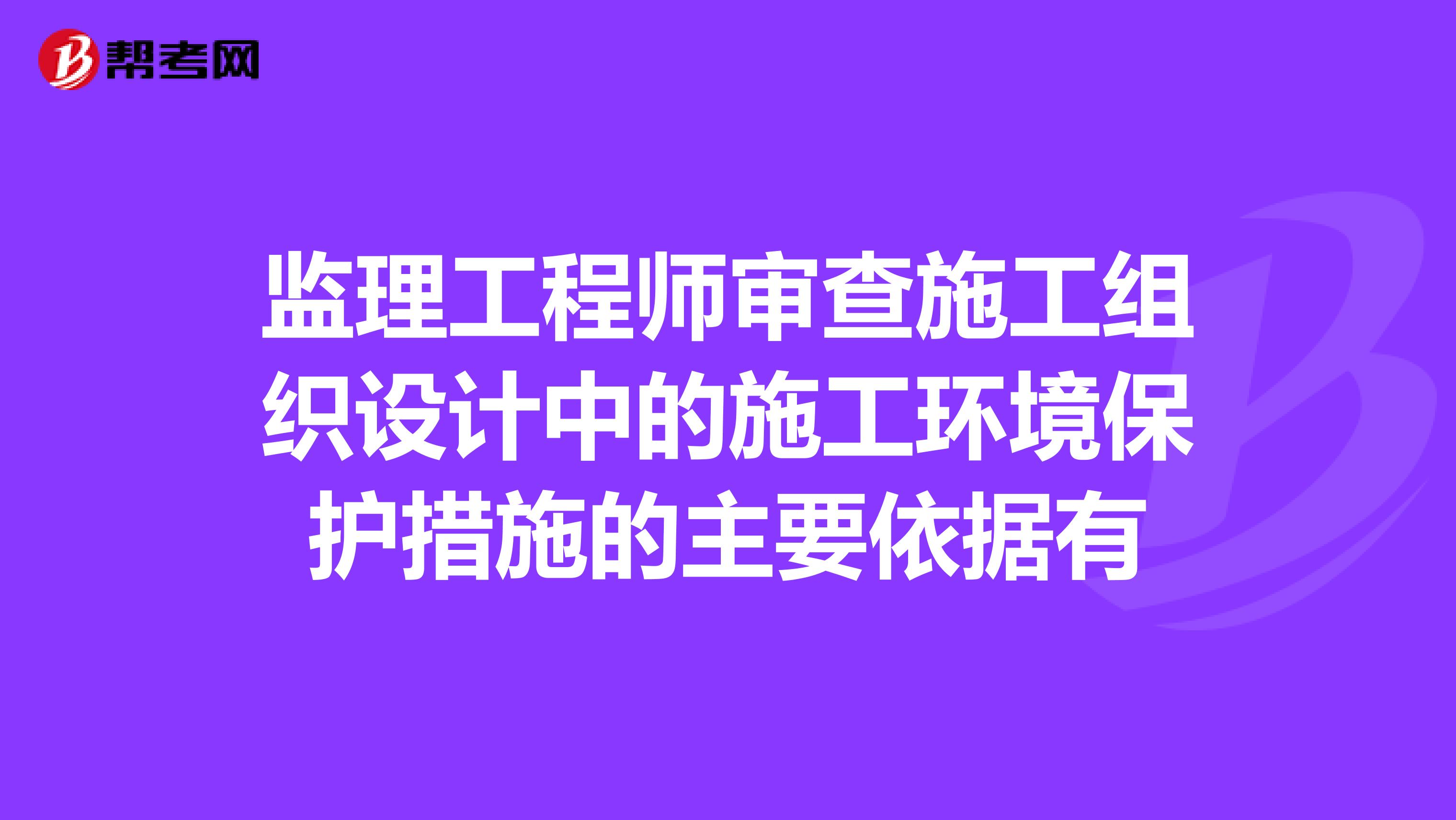 监理工程师审查施工组织设计中的施工环境保护措施的主要依据有