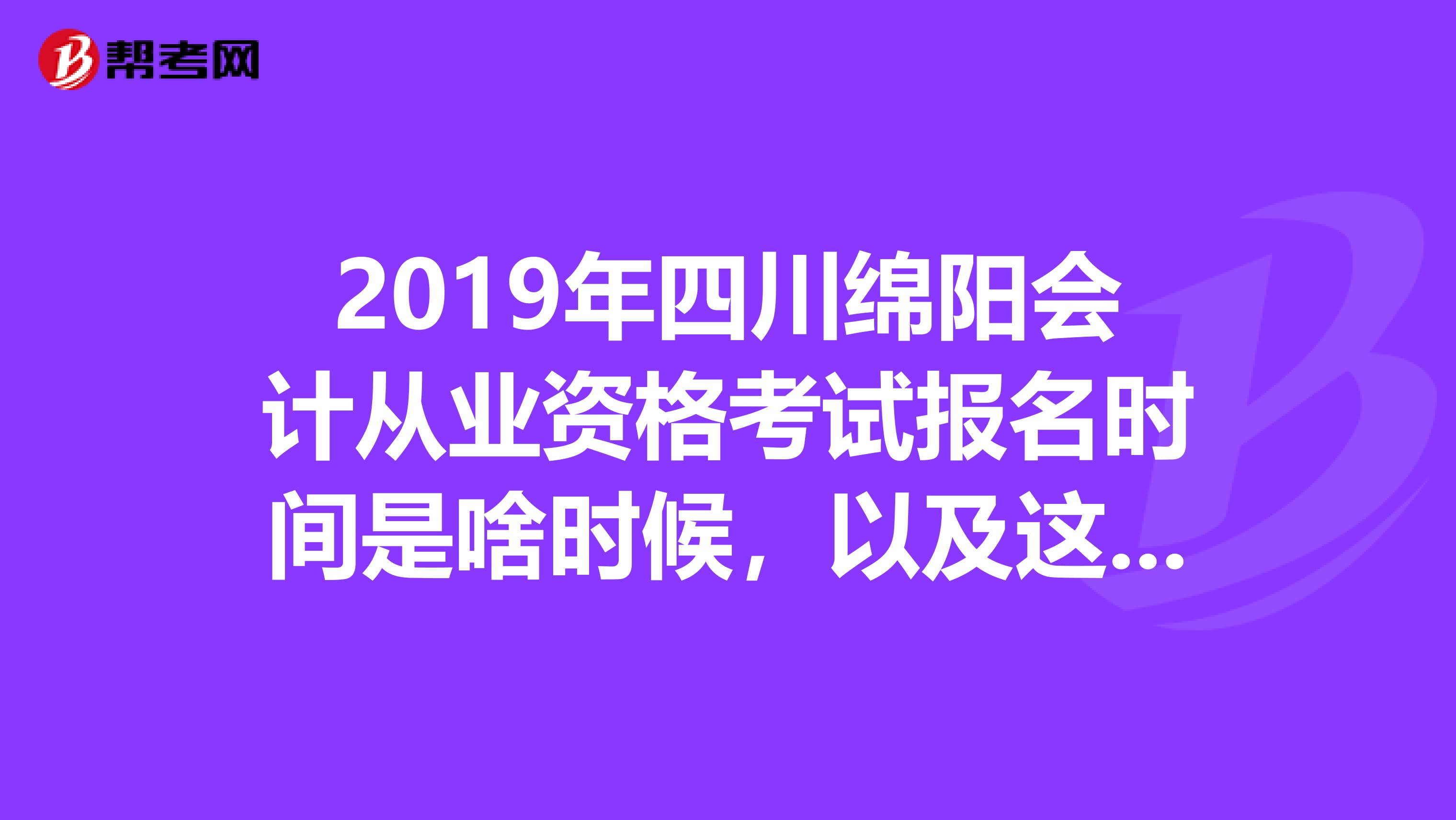 2019年四川绵阳会计从业资格考试报名时间是啥时候,以及这个证是全国通用的么
