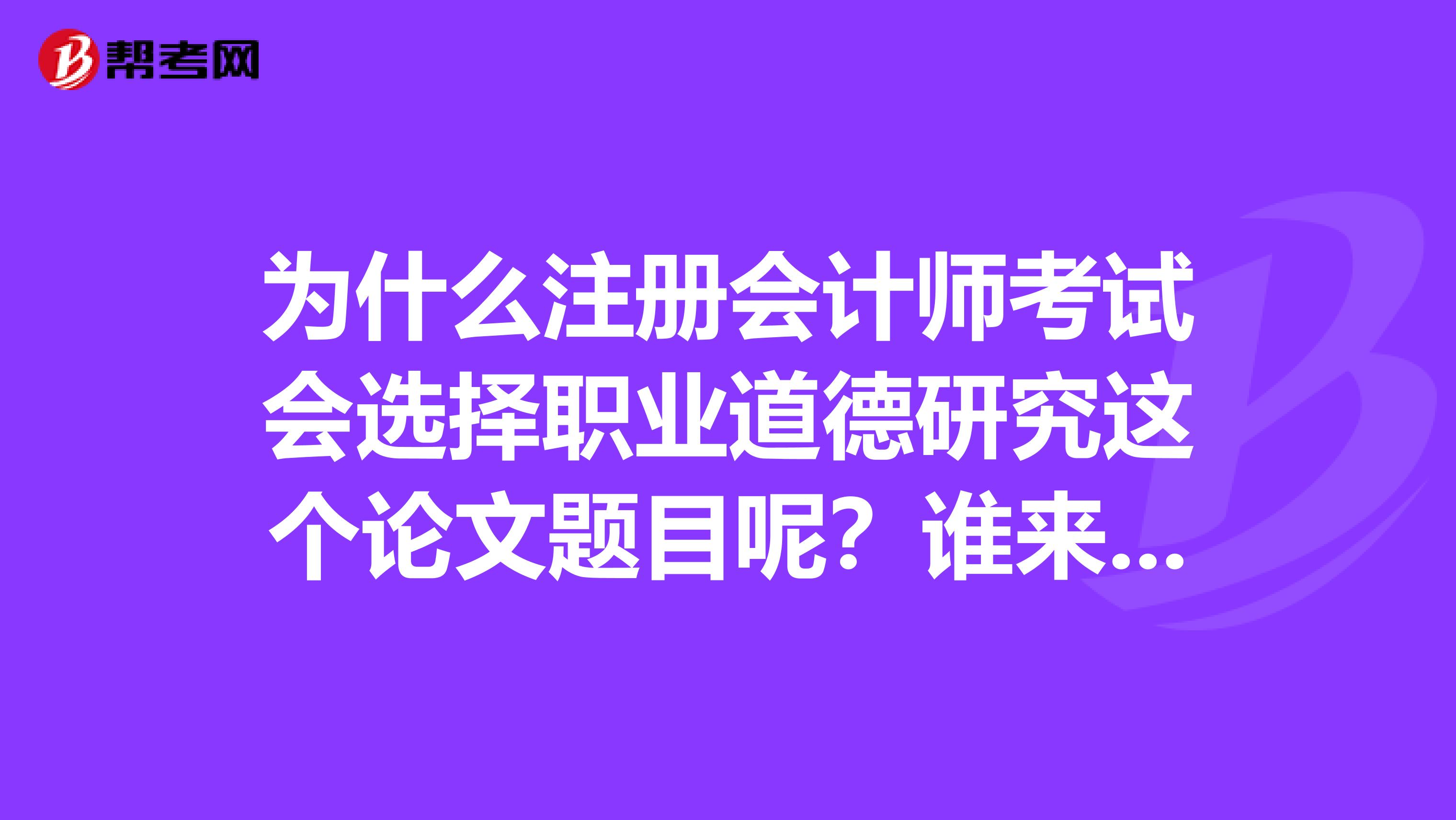 为什么注册会计师考试会选择职业道德研究这个论文题目呢?谁来分析一下