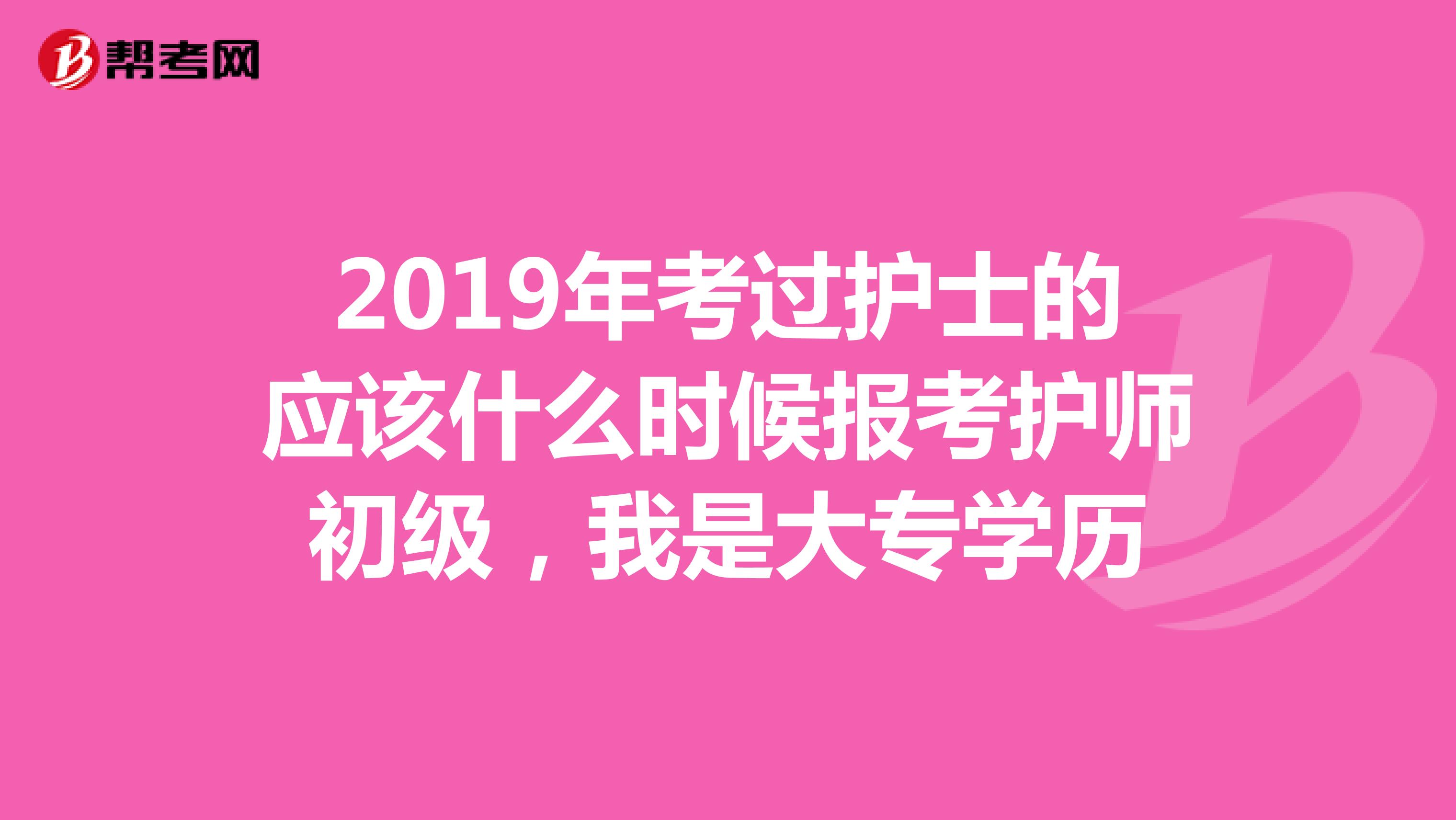 2019年考过护士的应该什么时候报考护师初级,我是大专学历