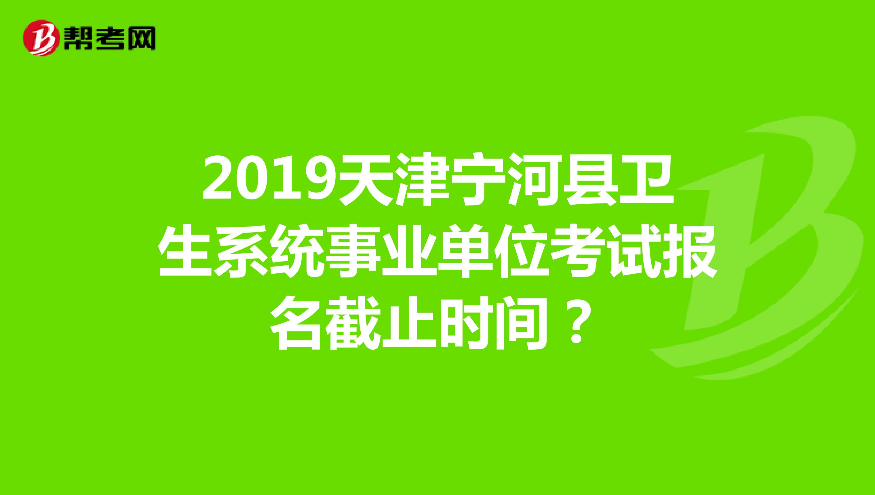 2019天津?qū)幒涌h衛(wèi)生系統(tǒng)事業(yè)單位考試報名截止時間？