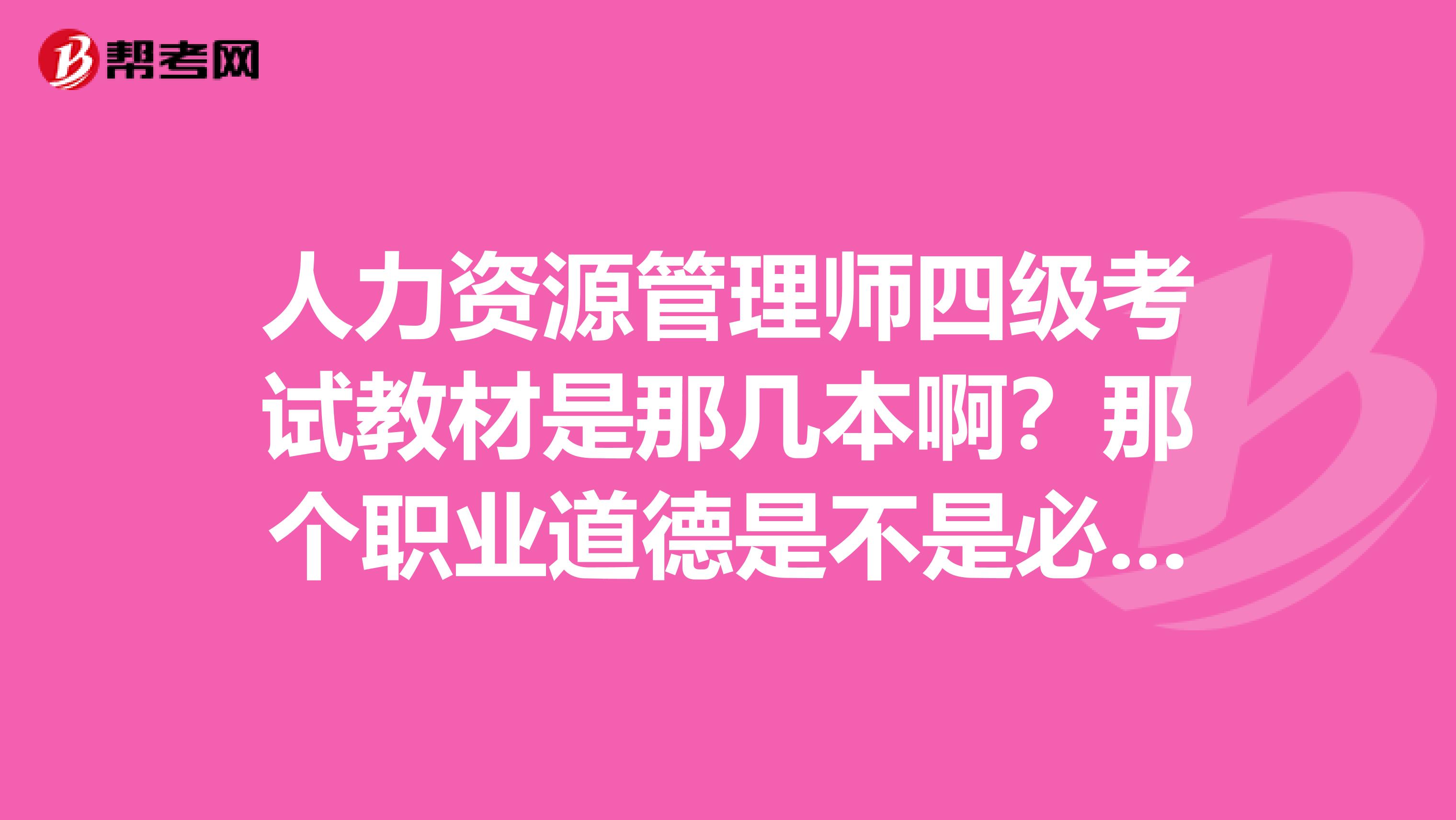 人力资源管理师四级考试教材是那几本啊？那个职业道德是不是必须买啊