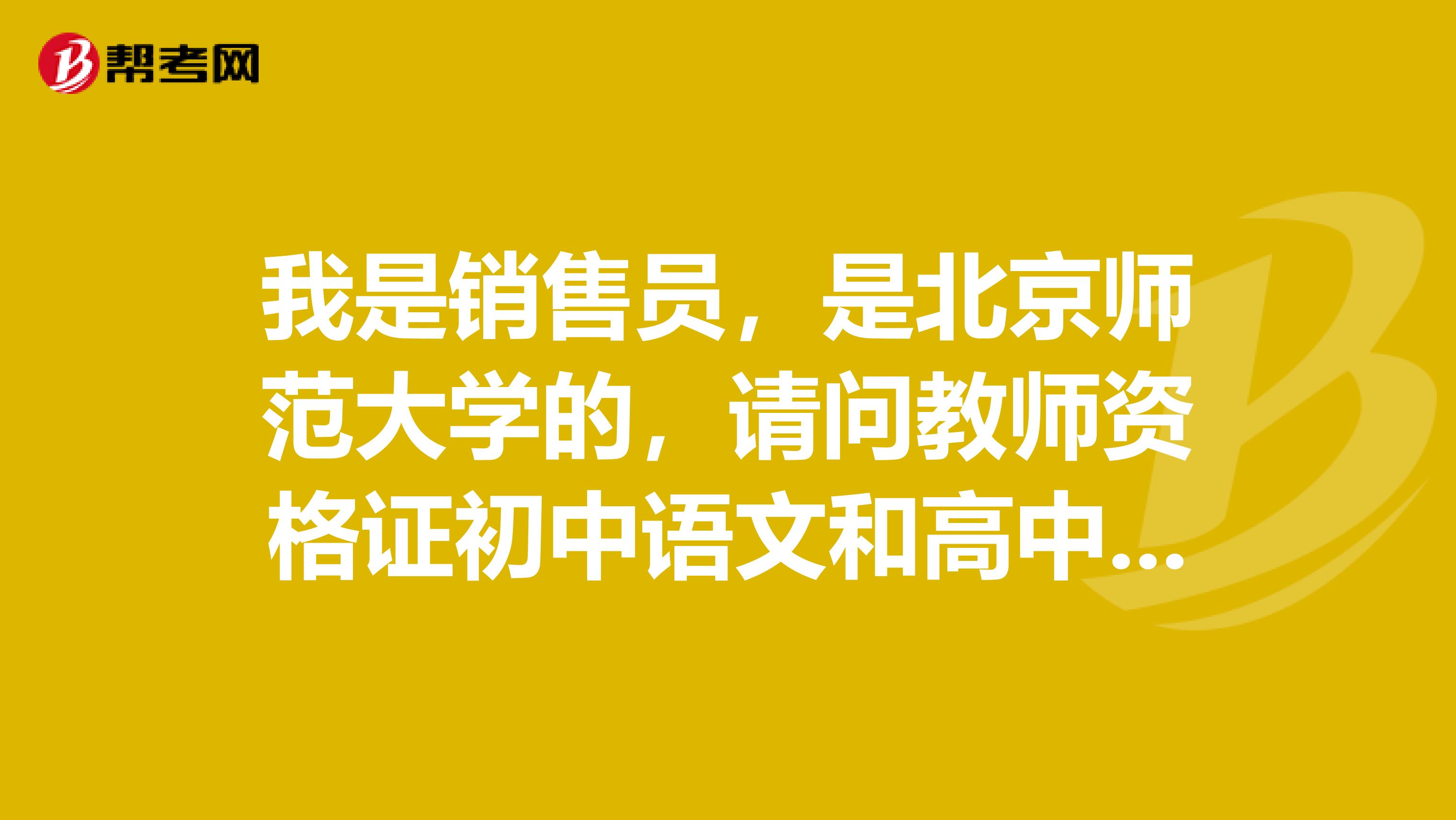 我是销售员，是北京师范大学的，请问教师资格证初中语文和高中语文有什么区别