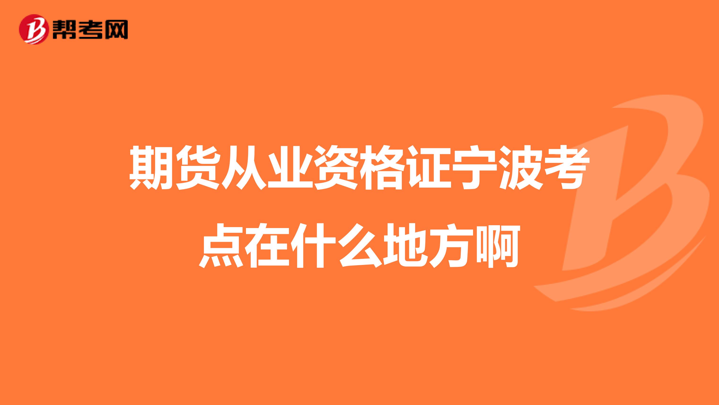 期貨從業(yè)資格證寧波考點(diǎn)在什么地方啊