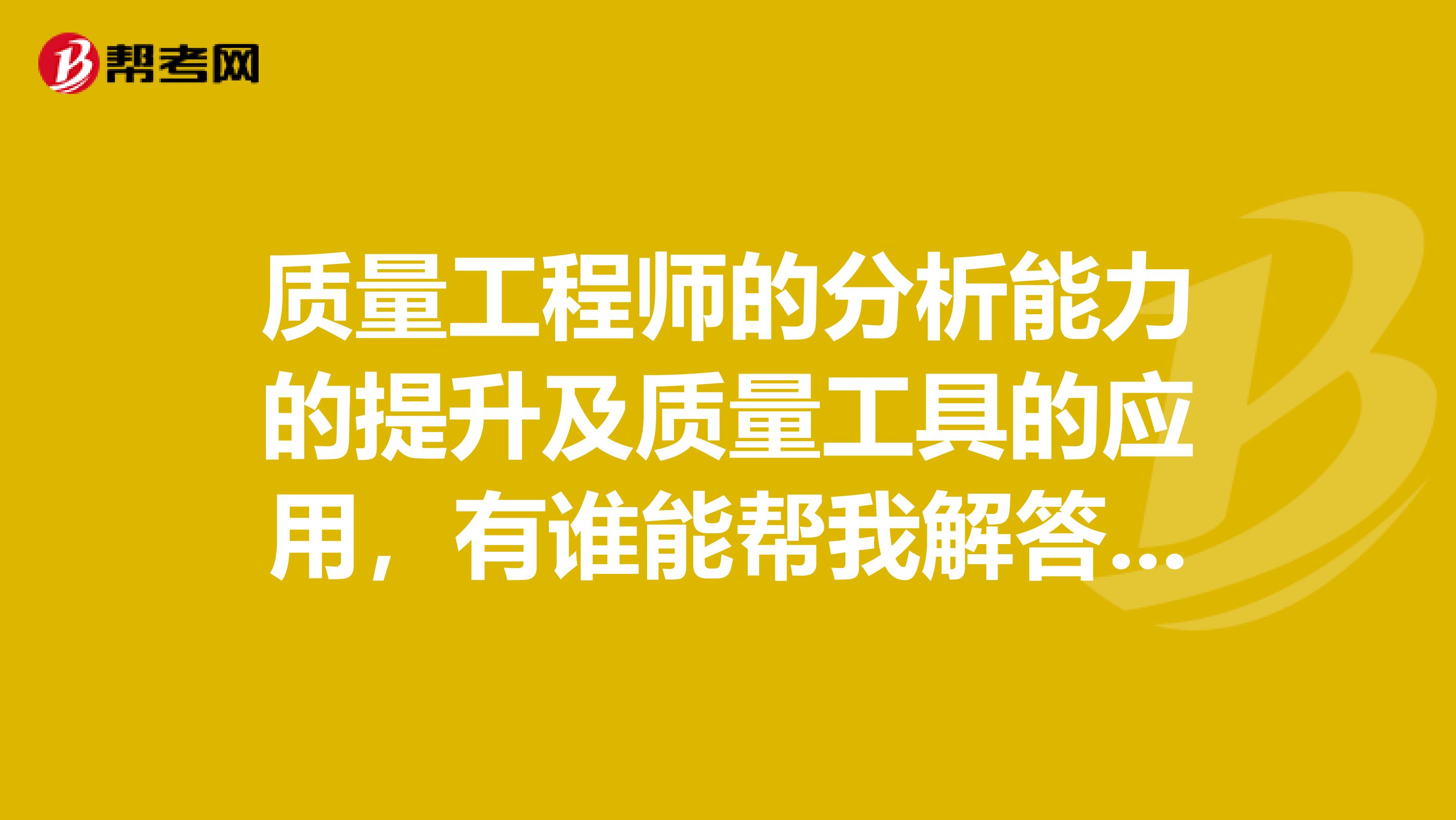 质量工程师的分析能力的提升及质量工具的应用,有谁能帮我解答一下吗