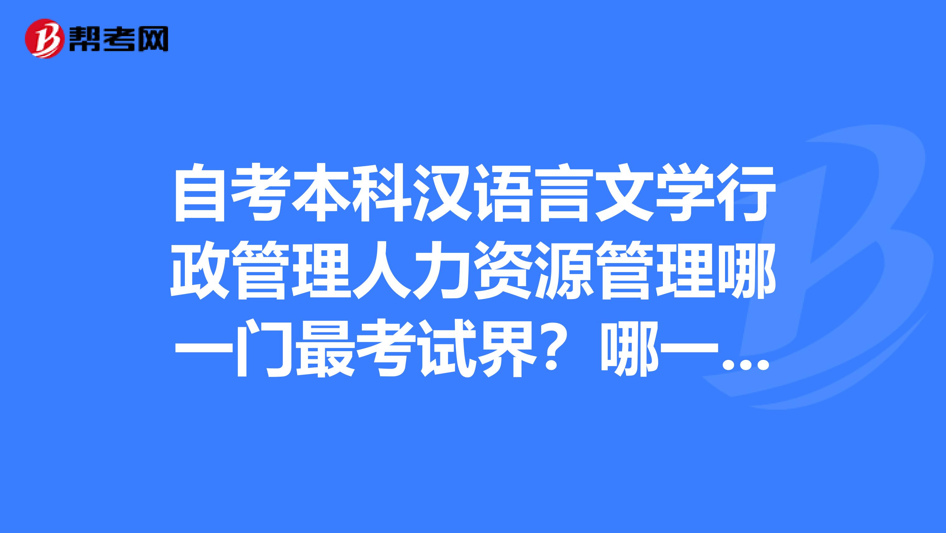 自考本科汉语言文学行政管理人力资源管理哪一门最考试界?哪一门比较好找工作呢?