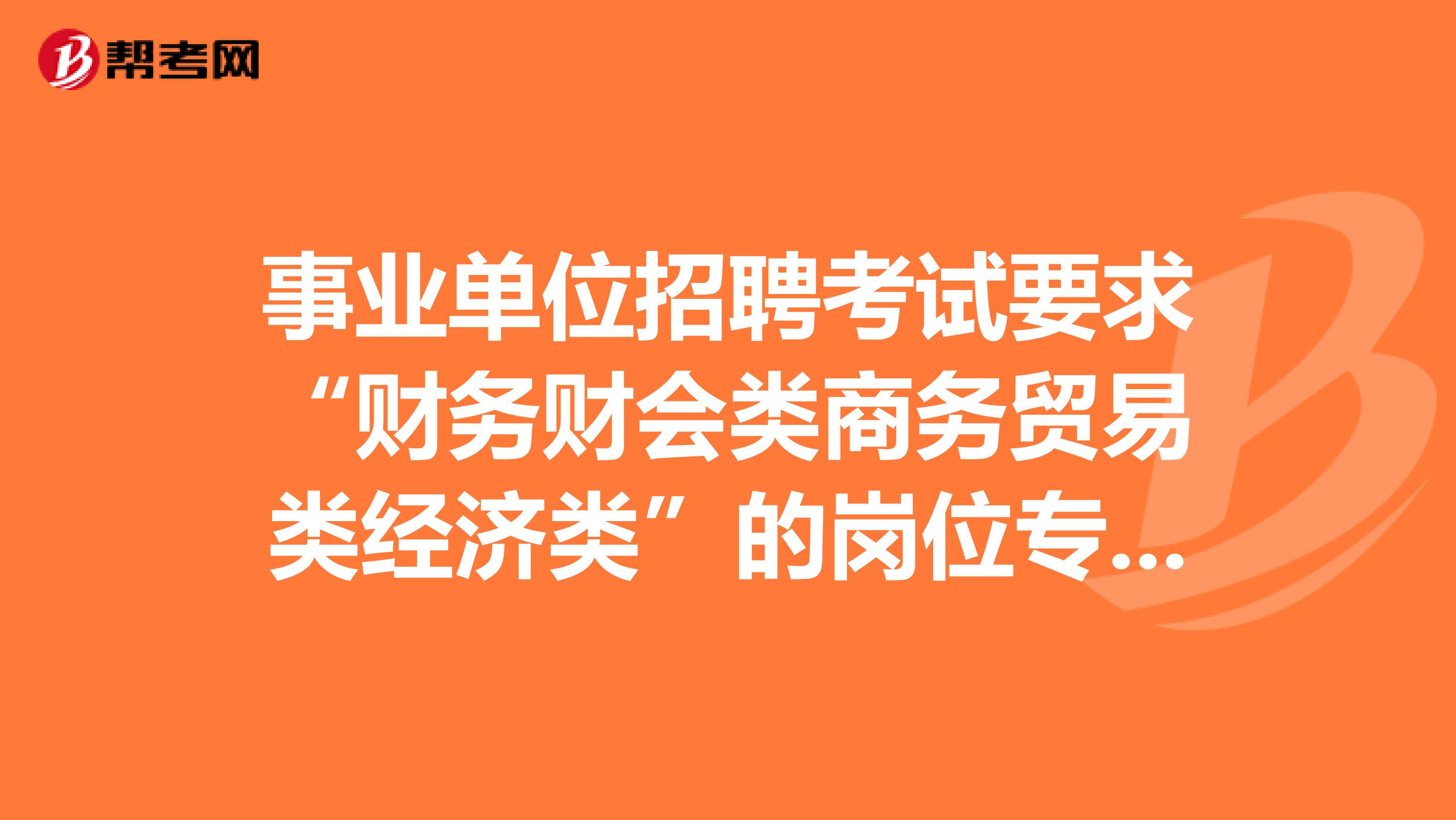 事業單位招聘考試要求“財務財會類商務貿易類經濟類”的崗位專業知識考什么