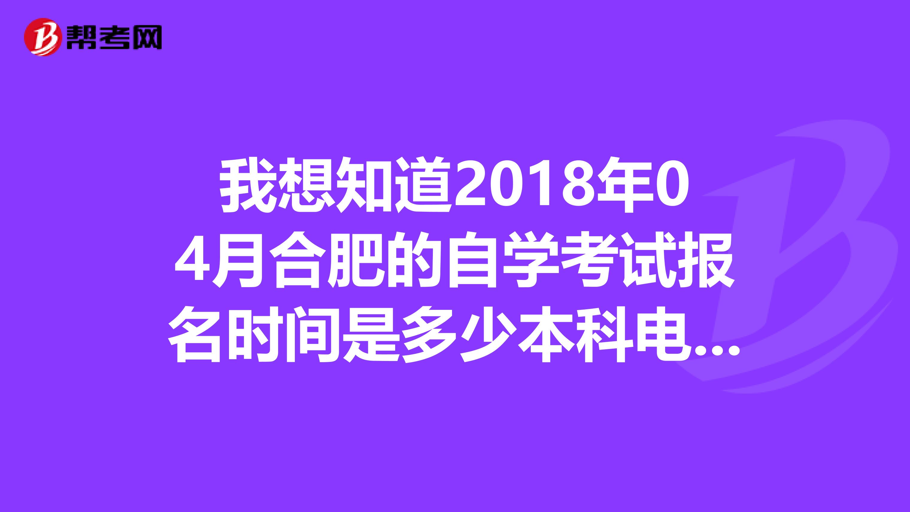 我想知道2018年04月合肥的自学考试报名时间是多少本科电子商务要考什么