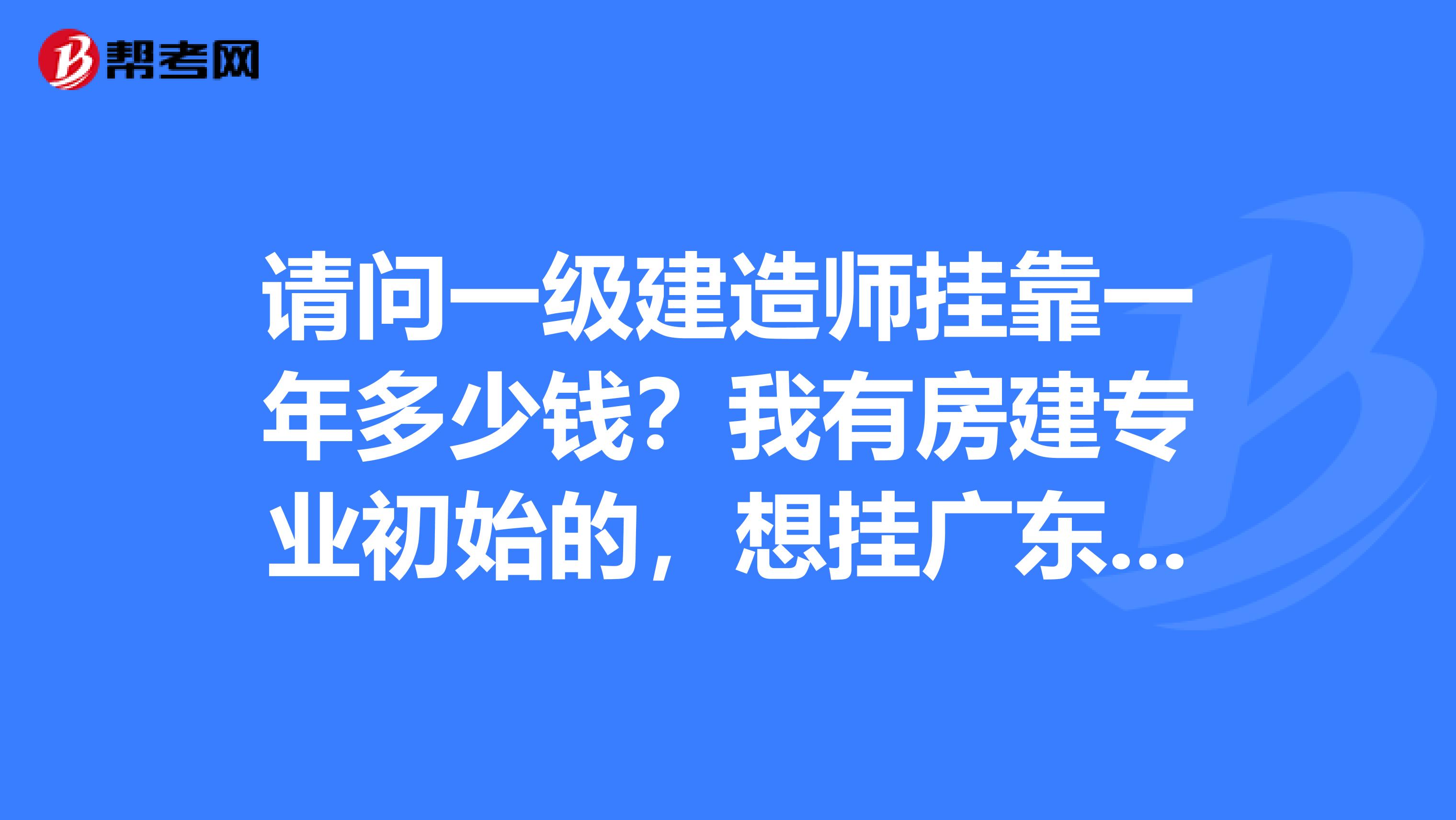 请问一级建造师兼职一年多少钱？我有房建专业初始的，想挂广东，上海，北京，山西，河南等地区企业