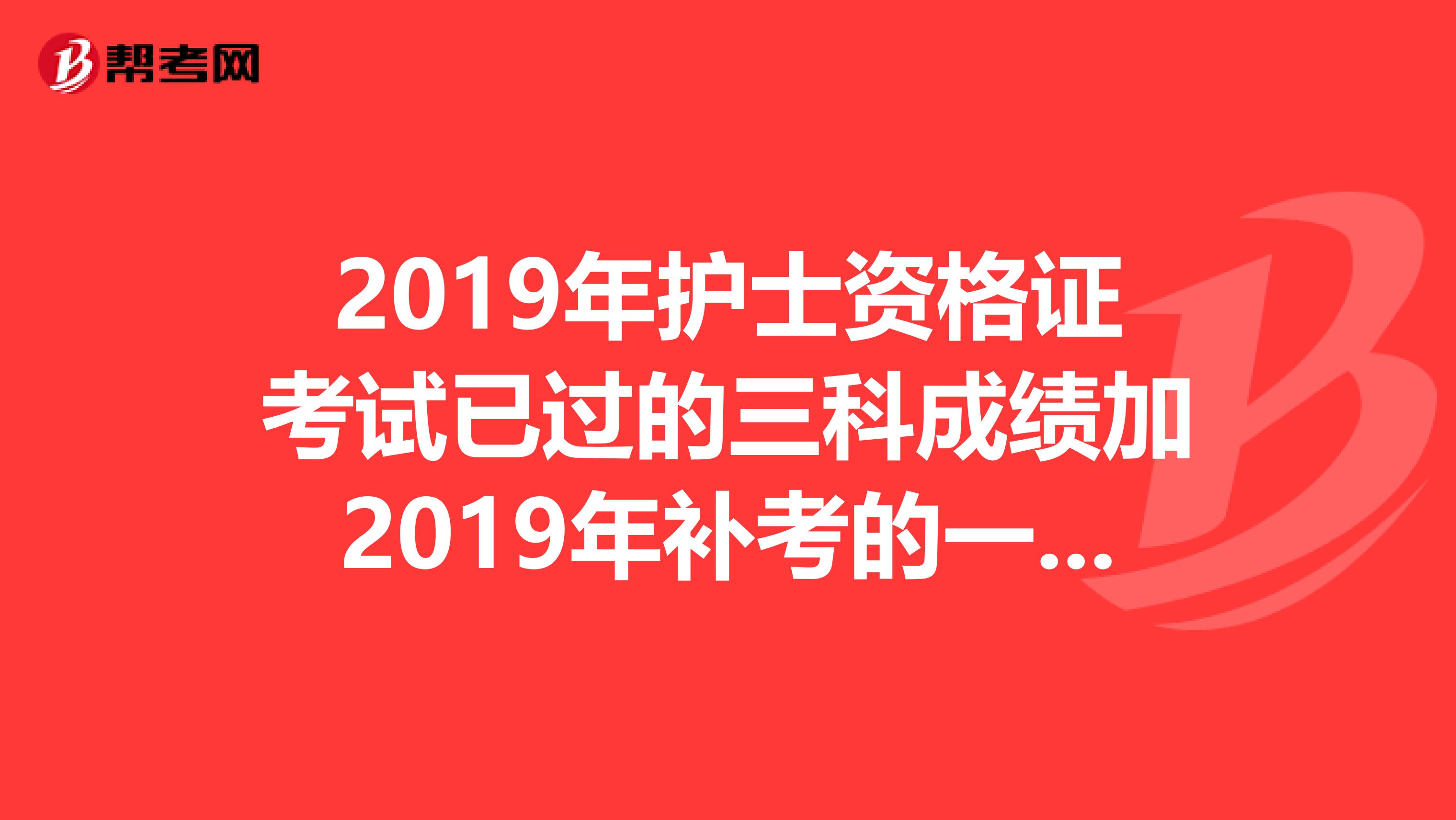 2019年护士资格证考试已过的三科成绩加2019年补考的一科成绩加在一起可以算平均分